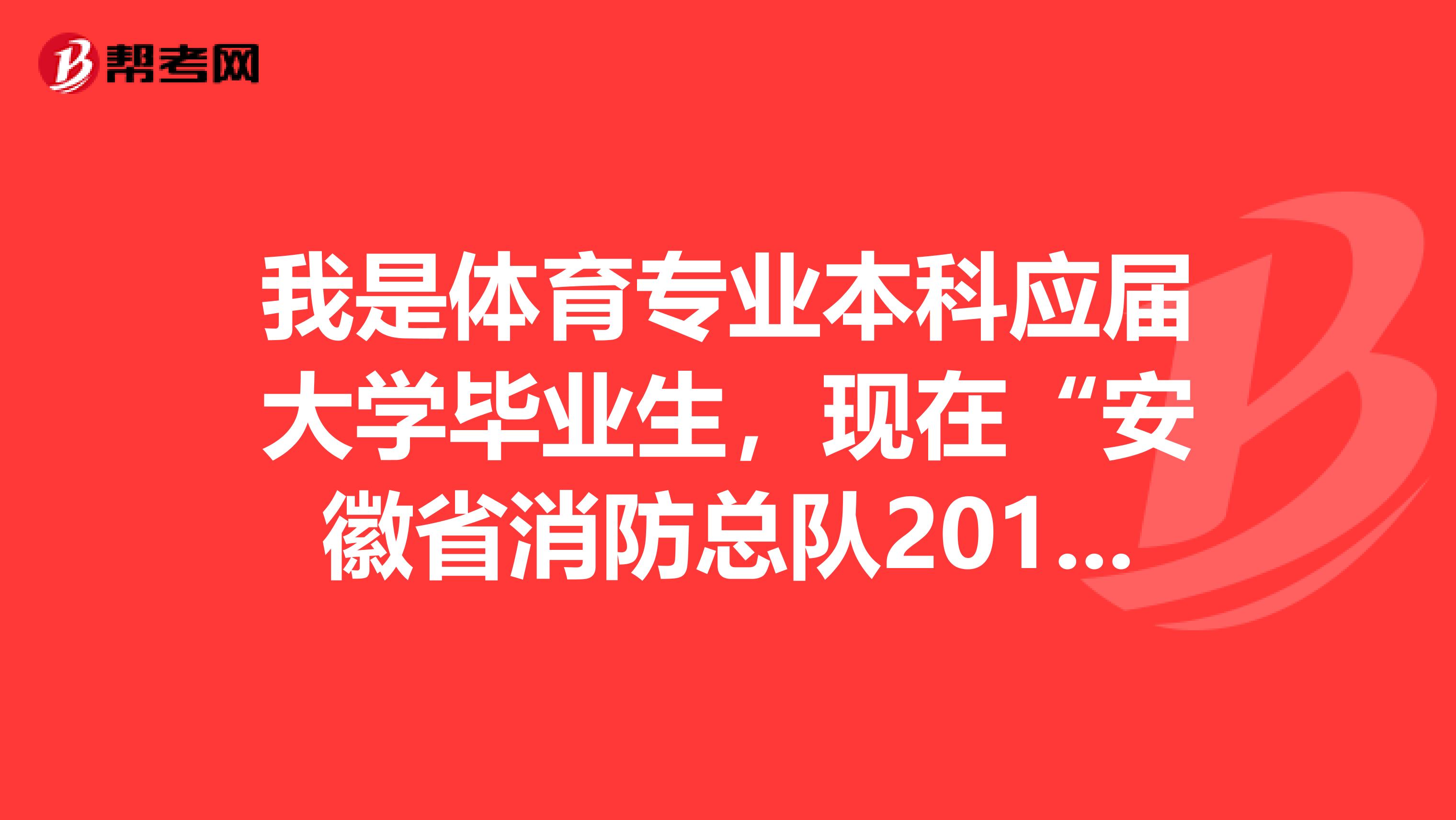 我是体育专业本科应届大学毕业生，现在“安徽省消防总队2019年接收普通高等学校毕业生”报考消防员有前途