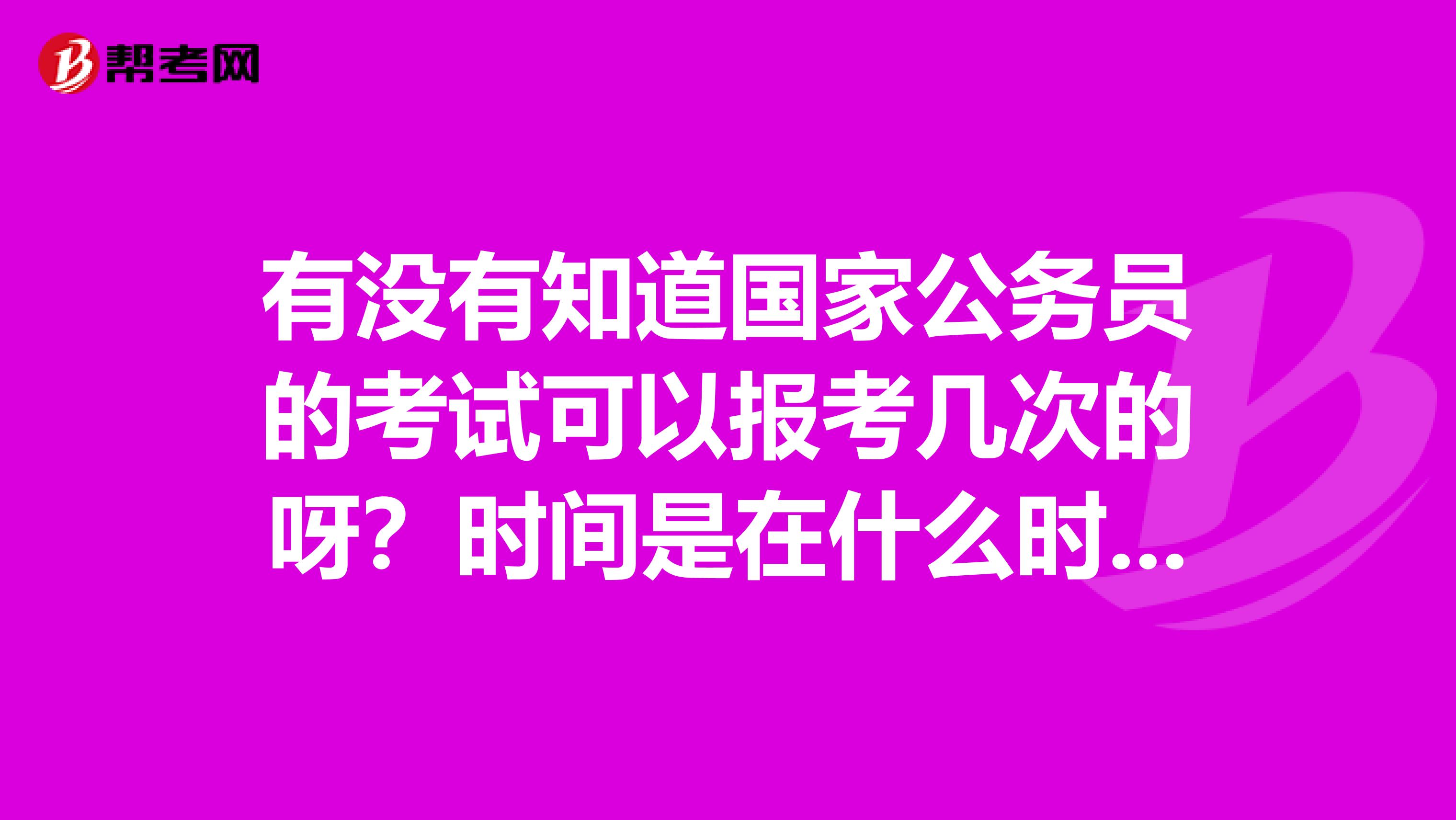 有没有知道国家公务员的考试可以报考几次的呀?时间是在什么时候?谢谢