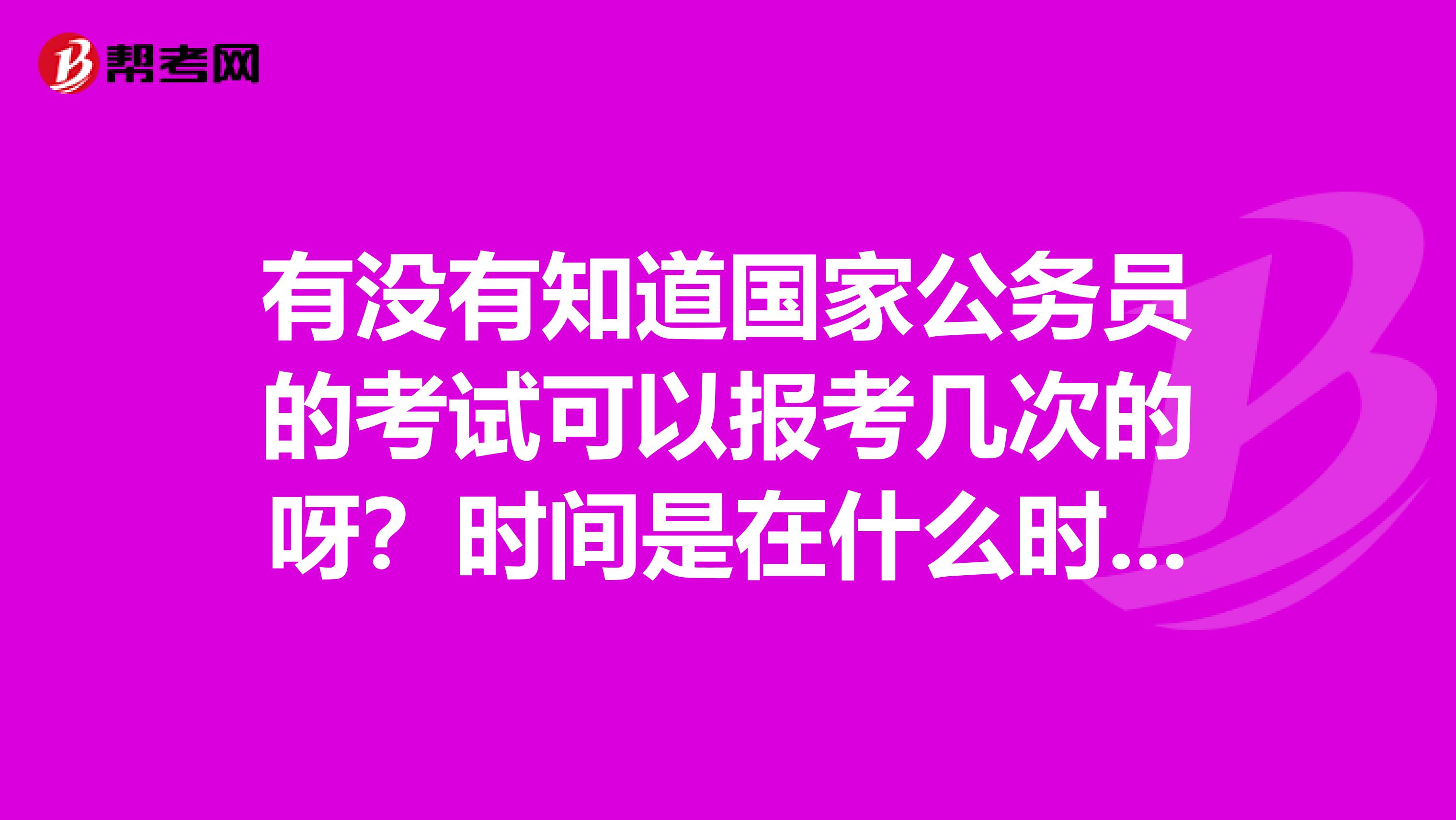 有没有知道国家公务员的考试可以报考几次的呀？时间是在什么时候？谢谢