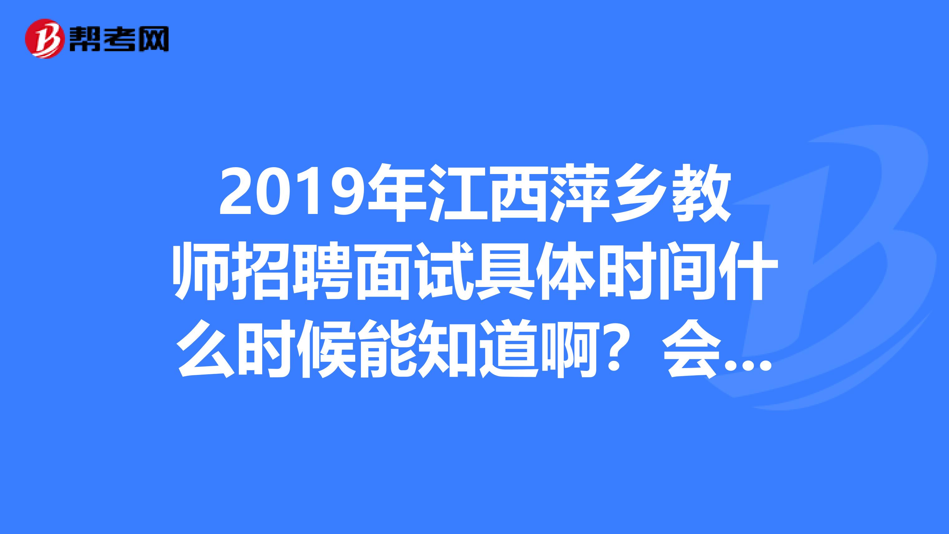 2019年江西萍乡教师招聘面试具体时间什么时候能知道啊？会出公告吗？