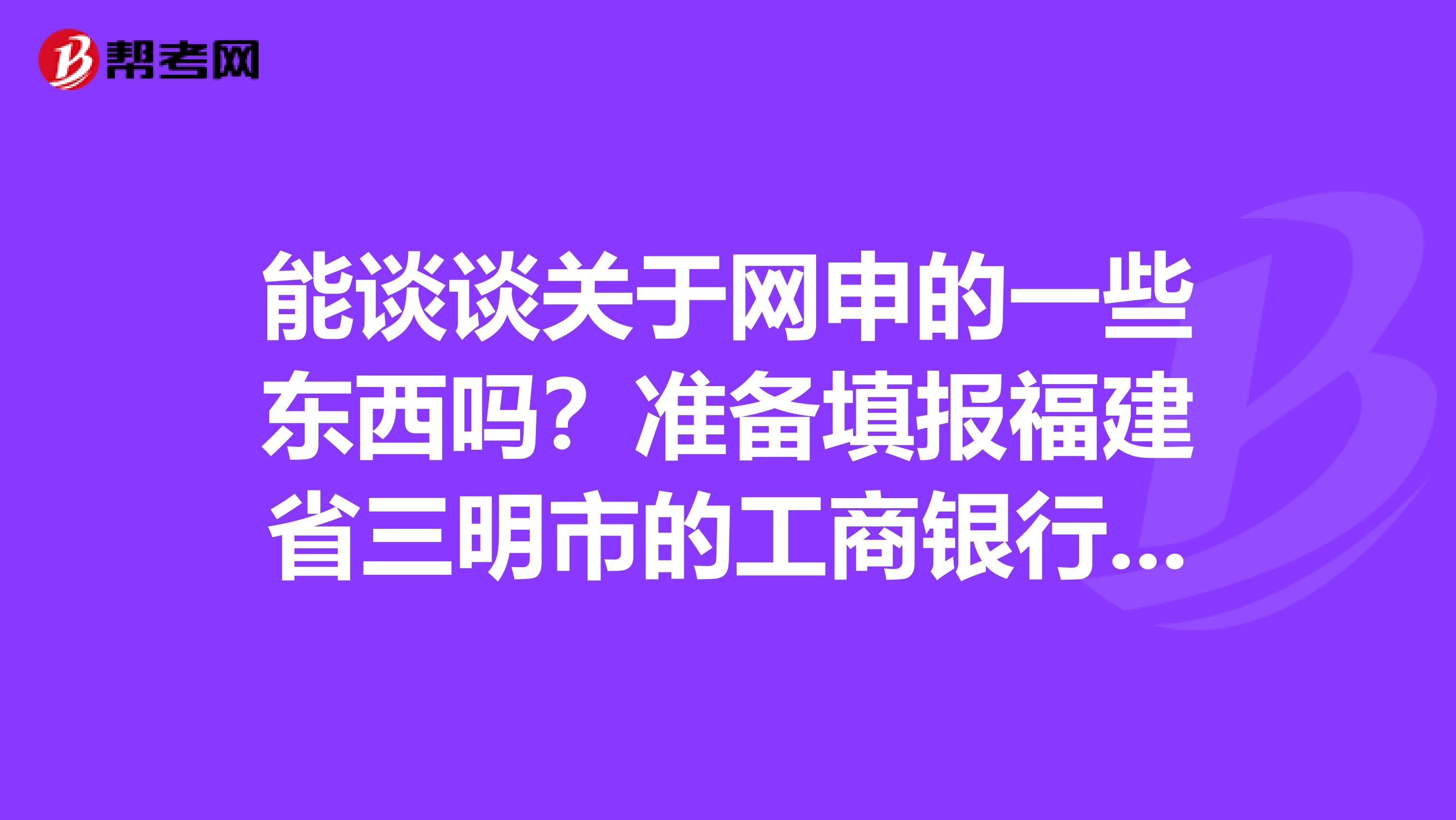 能谈谈关于网申的一些东西吗?准备填报福建省三明市的工商银行校园招聘,但是不知道怎么更容易通过