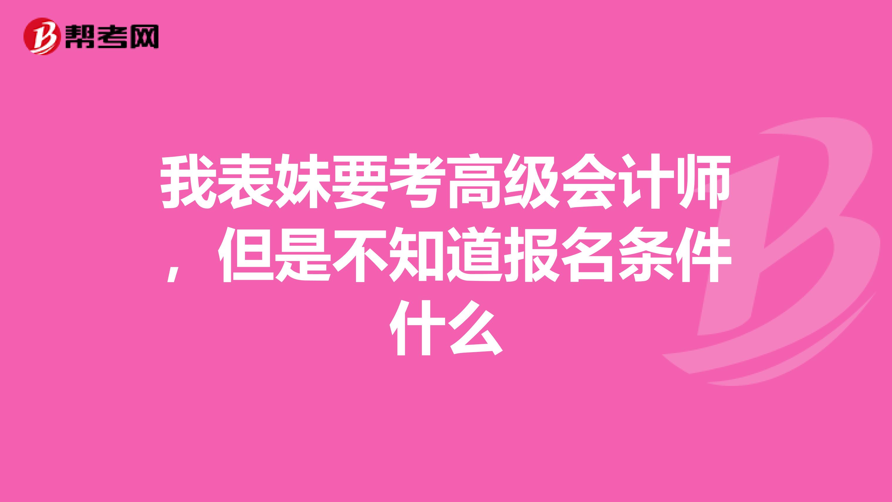 我表妹要考高級(jí)會(huì)計(jì)師，但是不知道報(bào)名條件什么