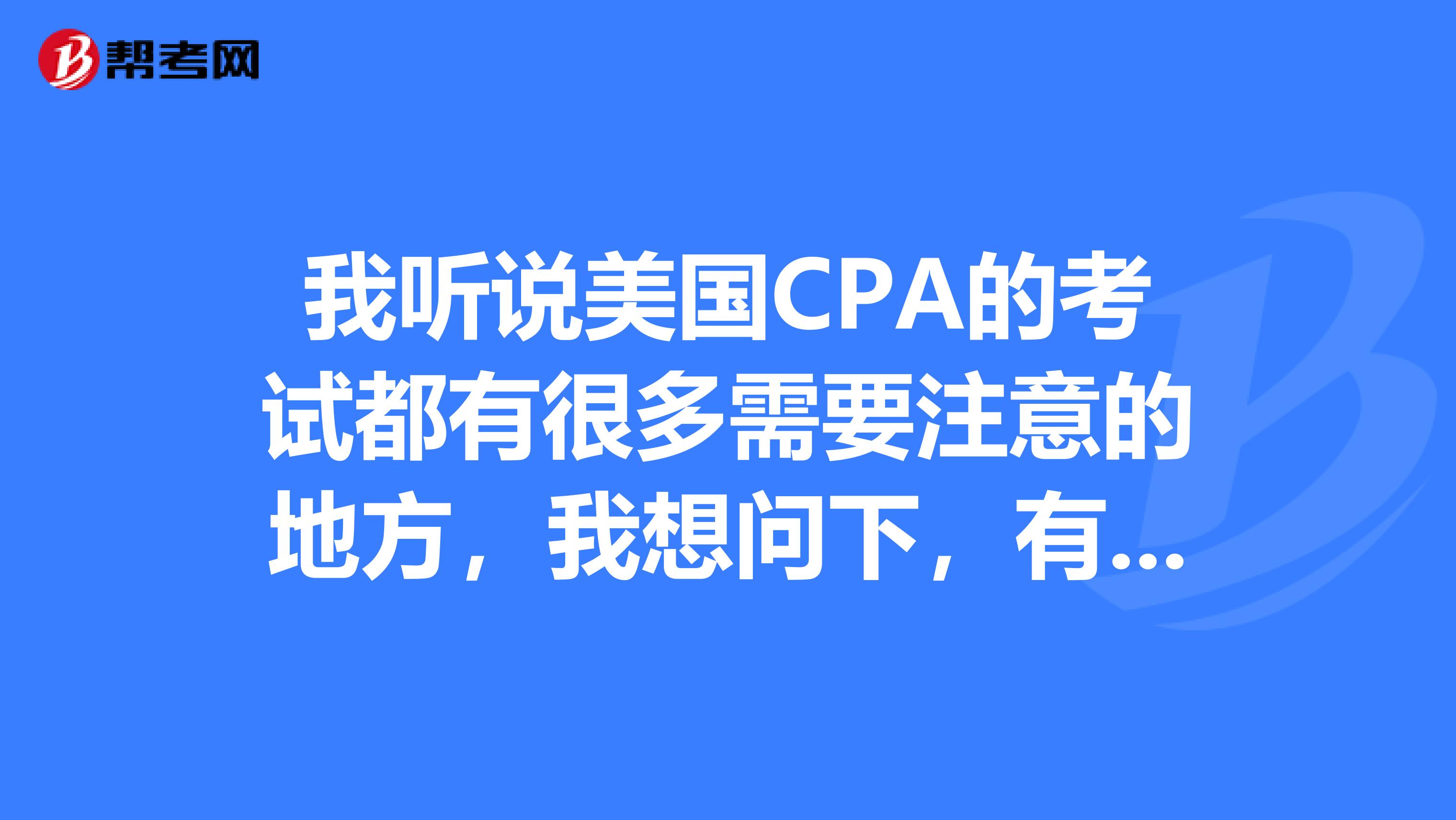 我听说美国CPA的考试都有很多需要注意的地方，我想问下，有哪些细节的地方需要注意呢？