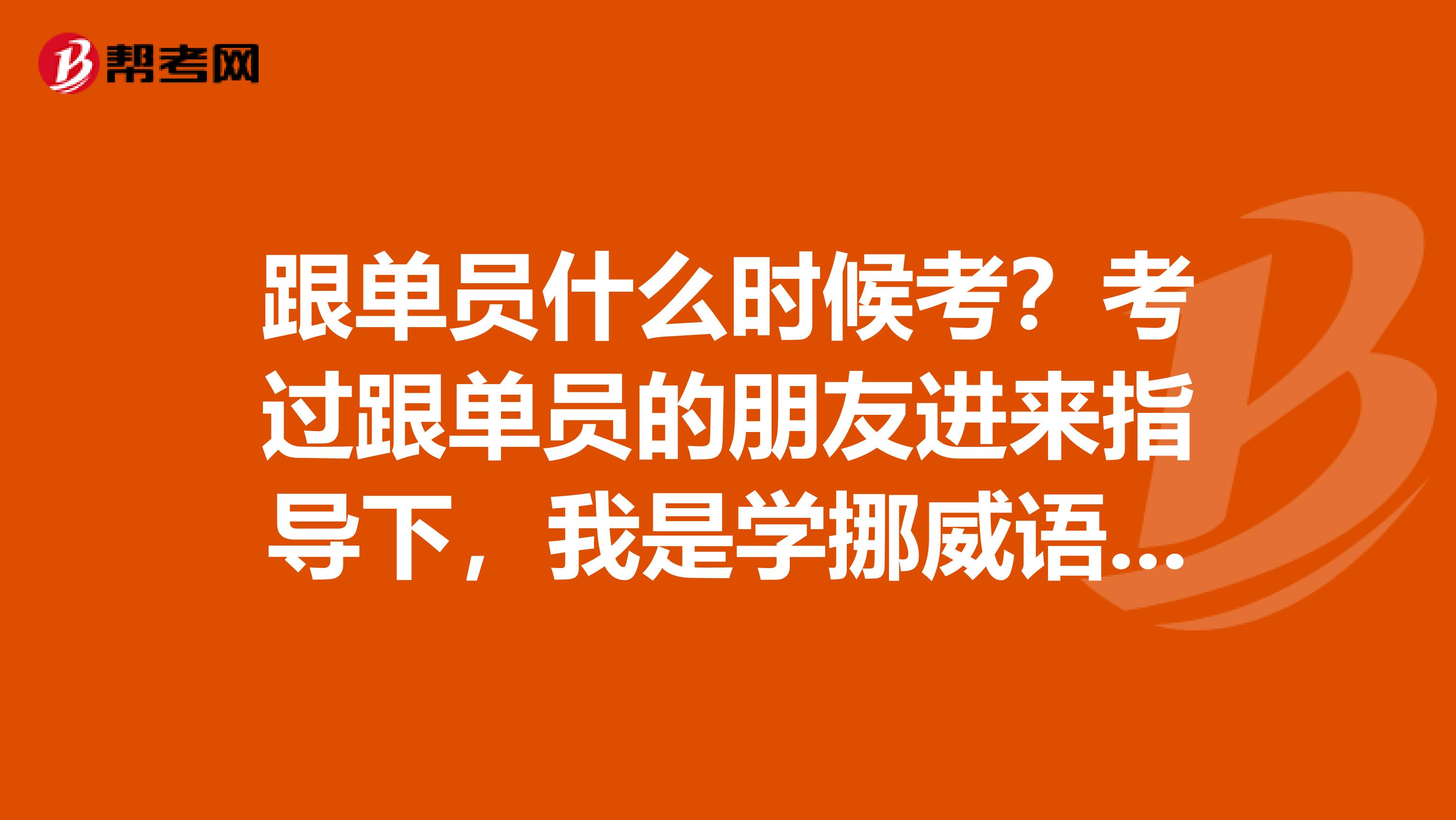 跟单员什么时候考？考过跟单员的朋友进来指导下，我是学挪威语专业的，对跟单感兴趣。