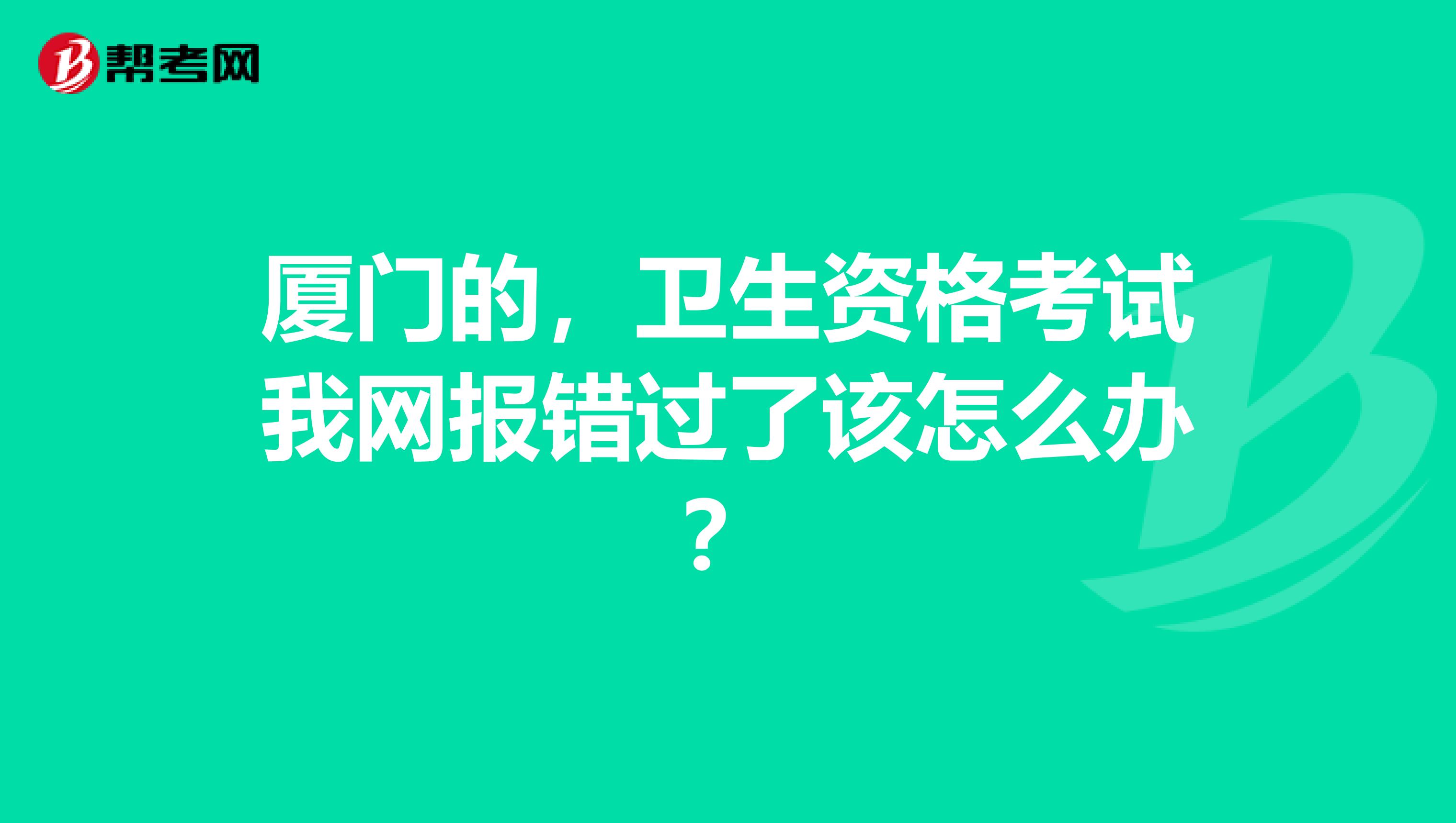 厦门的，卫生资格考试我网报错过了该怎么办？