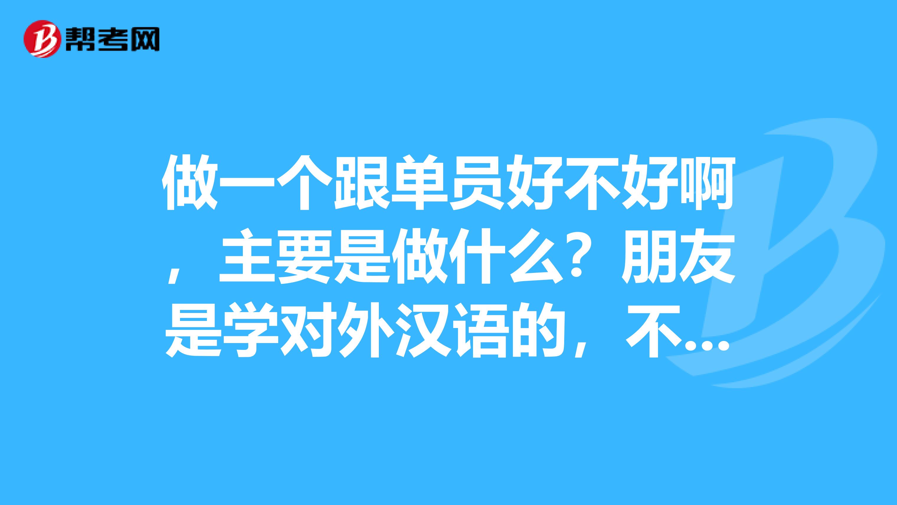 做一个跟单员好不好啊，主要是做什么？朋友是学对外汉语的，不了解，帮他问问