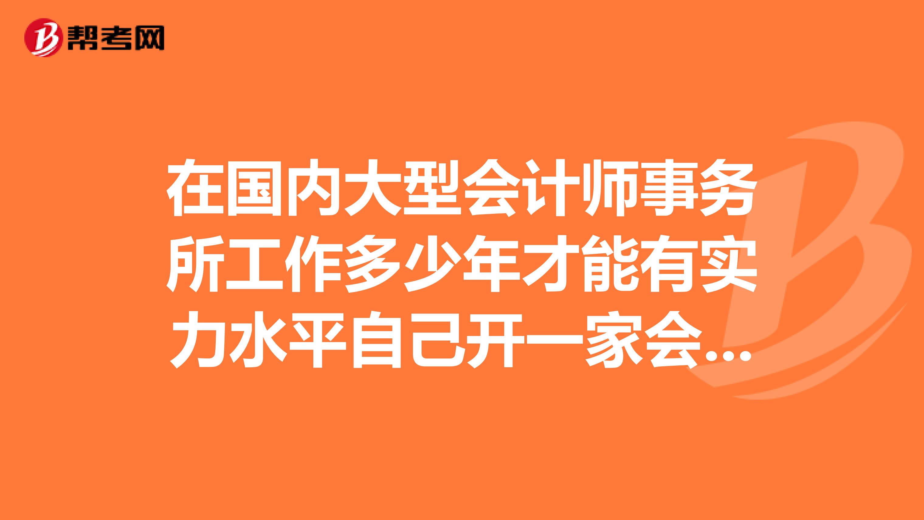在国内大型会计师事务所工作多少年才能有实力水平自己开一家会计师事务所呢？谢谢。