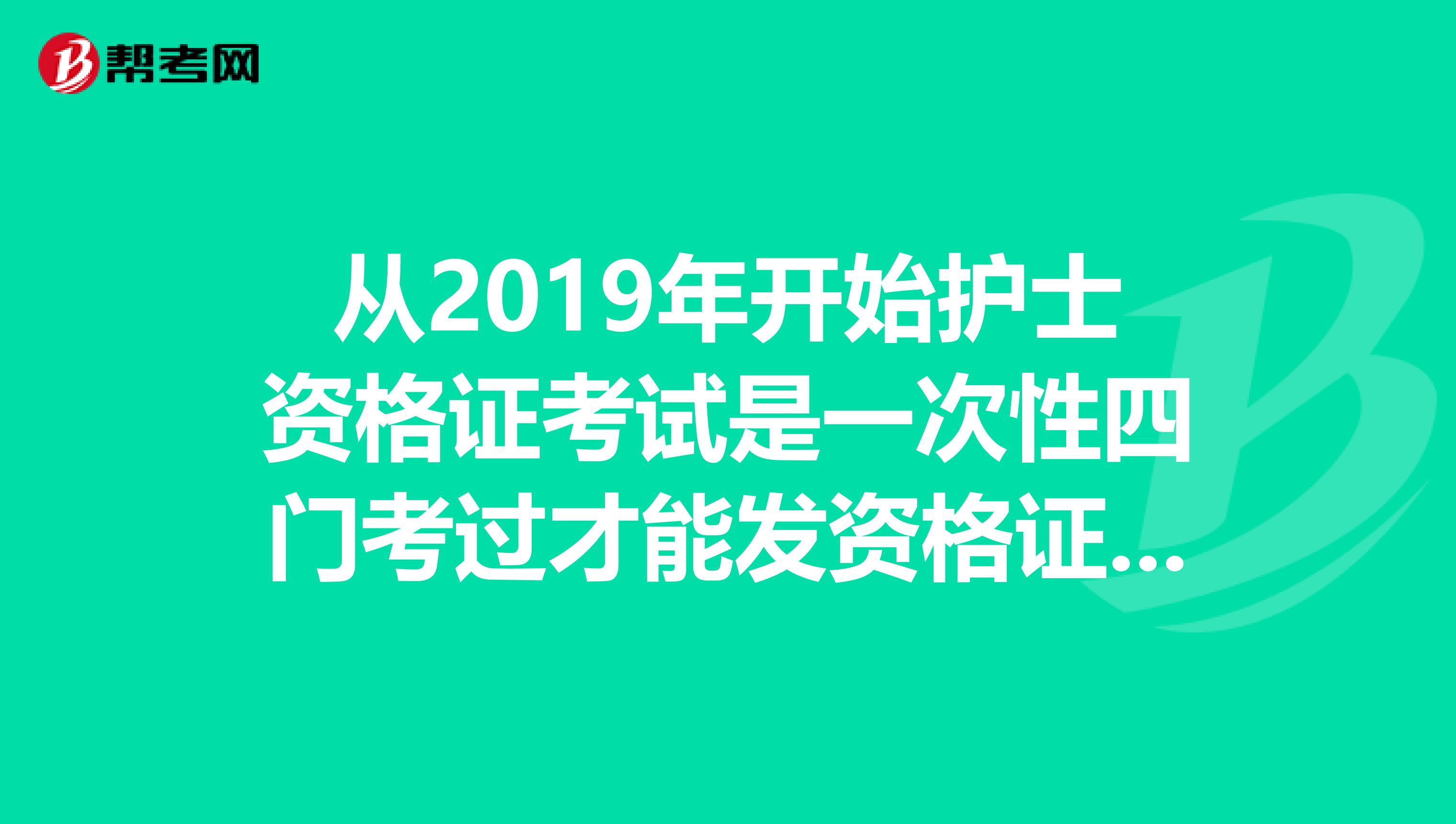 从2019年开始护士资格证考试是一次性四门考过才能发资格证吗,不能补考吗?是不是真的呀