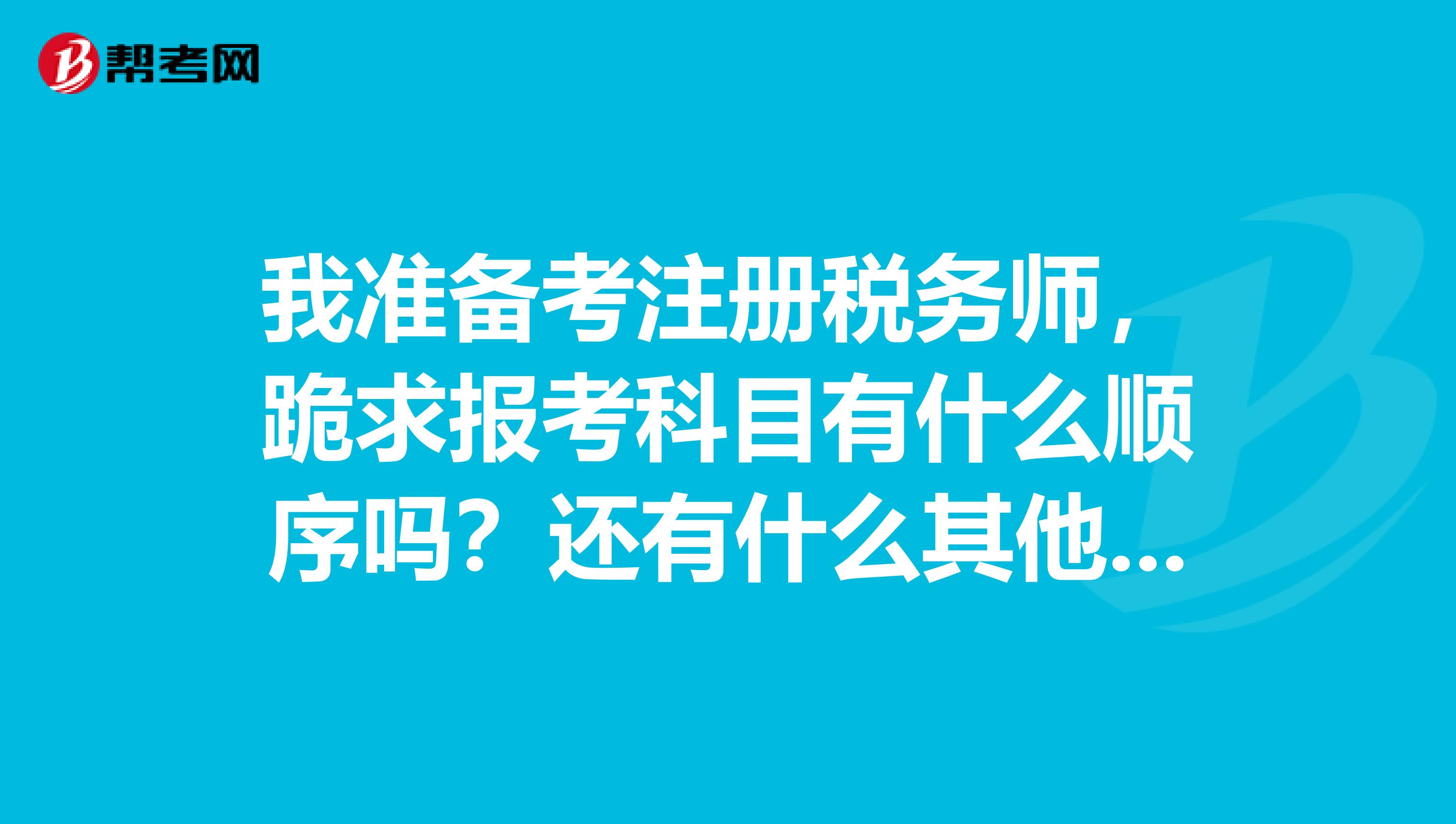 我準備考注冊稅務師，跪求報考科目有什么順序嗎？還有什么其他好的建議嗎？