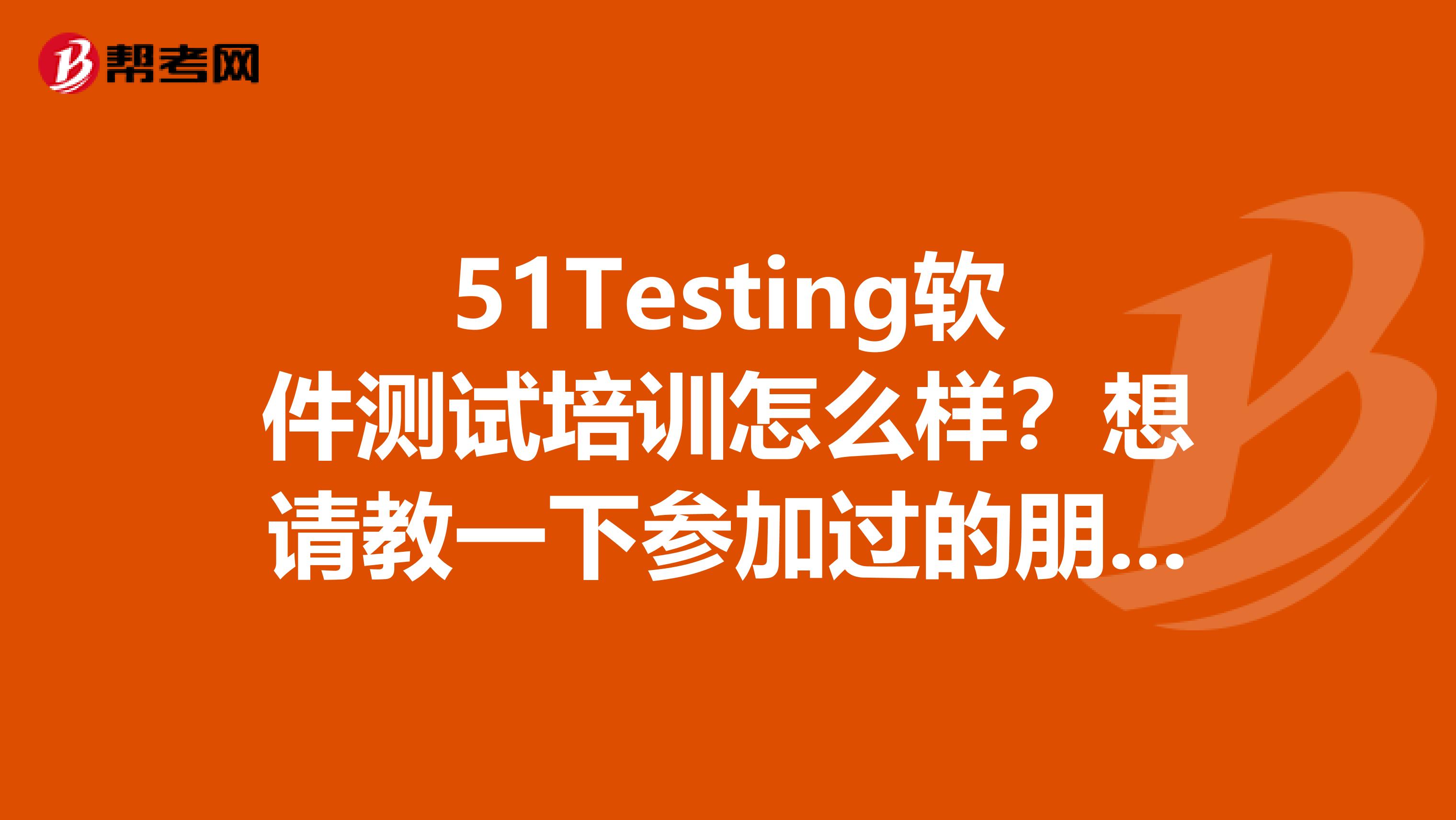 51Testing软件测试培训怎么样?想请教一下参加过的朋友?