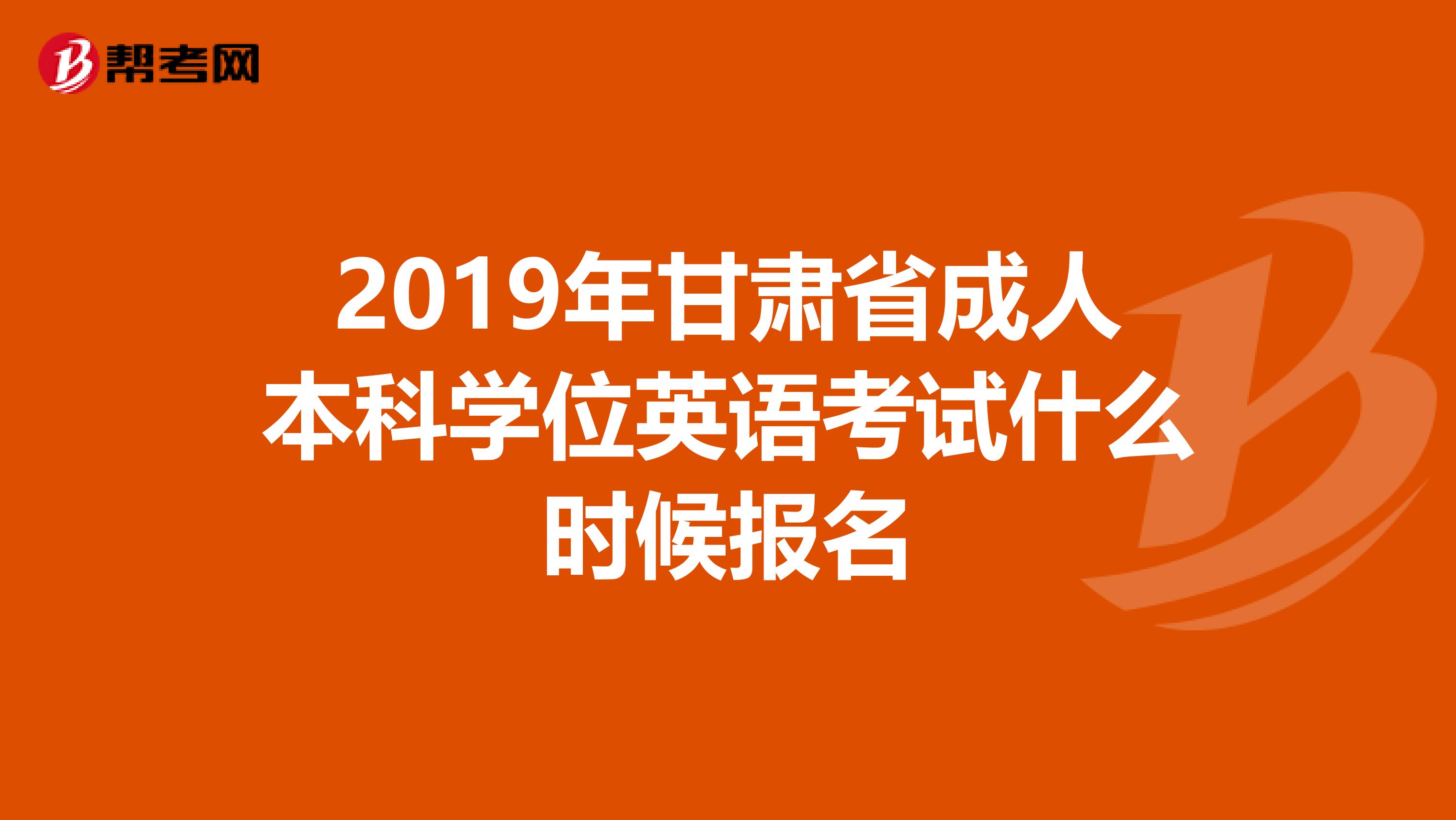 2019年甘肃省成人本科学位英语考试什么时候报名