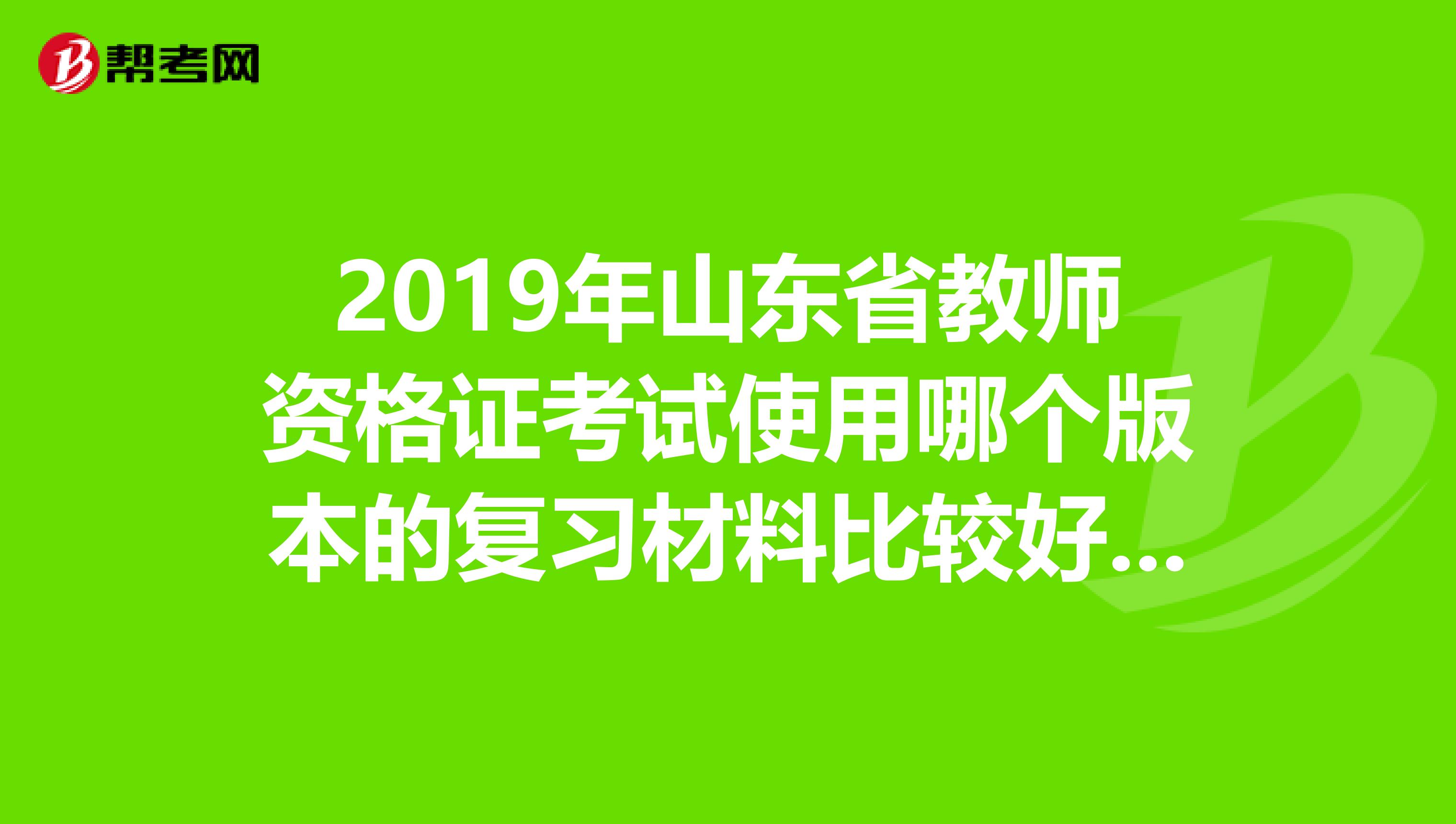 2019年山东省教师资格证考试使用哪个版本的复习材料比较好,是否采用统一考题?谢谢了