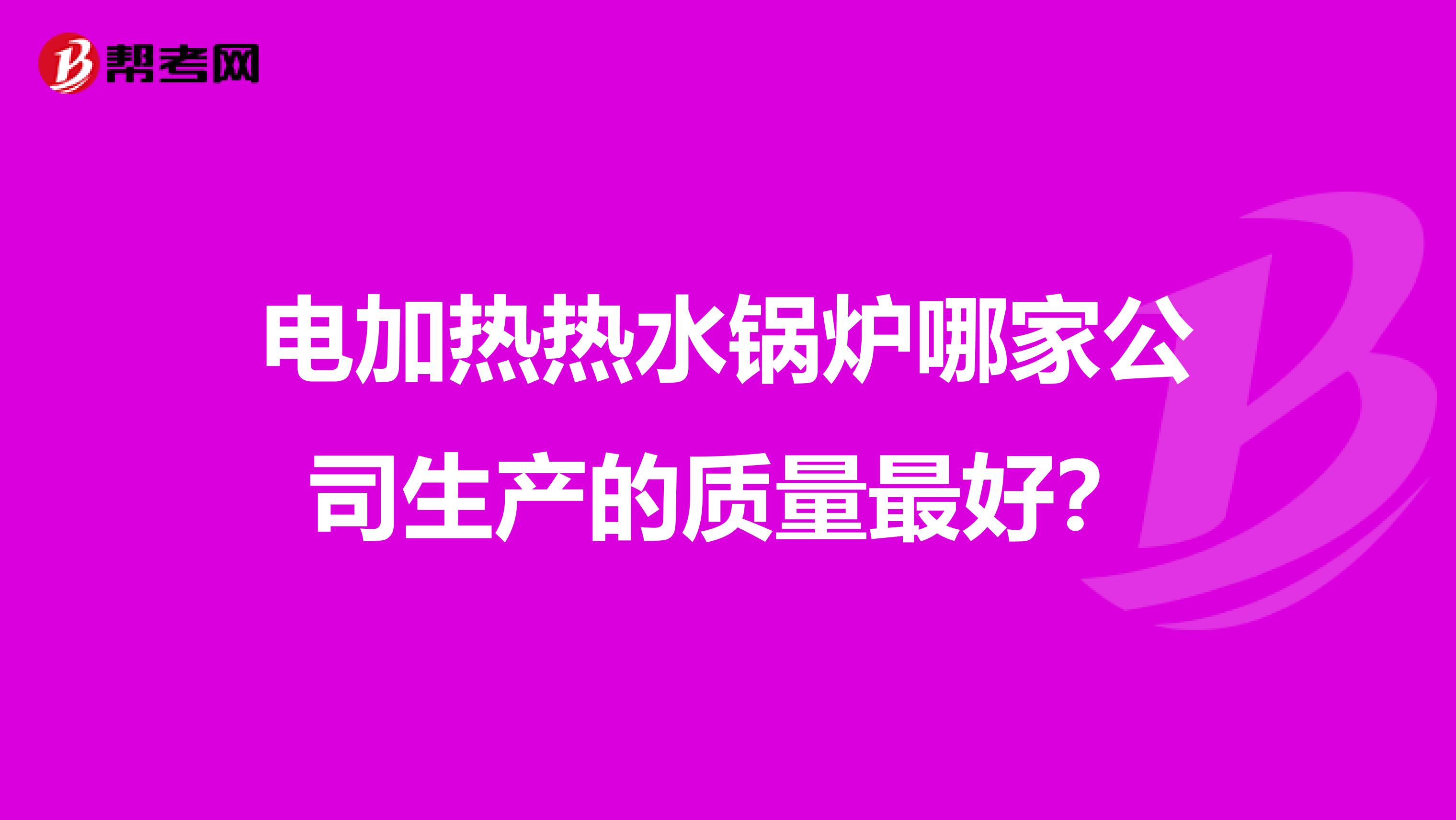 电加热热水锅炉哪家公司生产的质量最好？