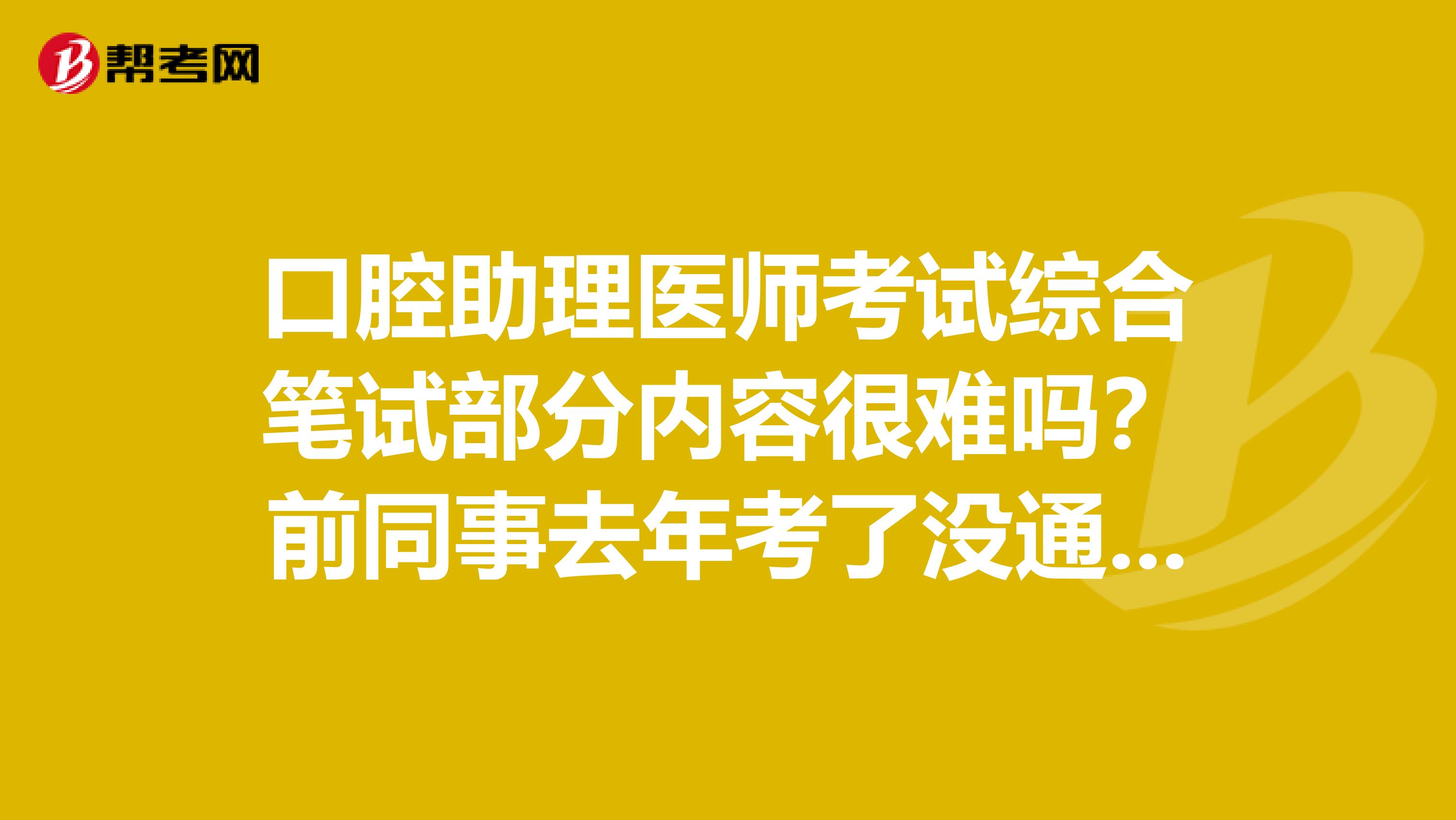 口腔助理医师考试综合笔试部分内容很难吗？前同事去年考了没通过，今年我也想考呢