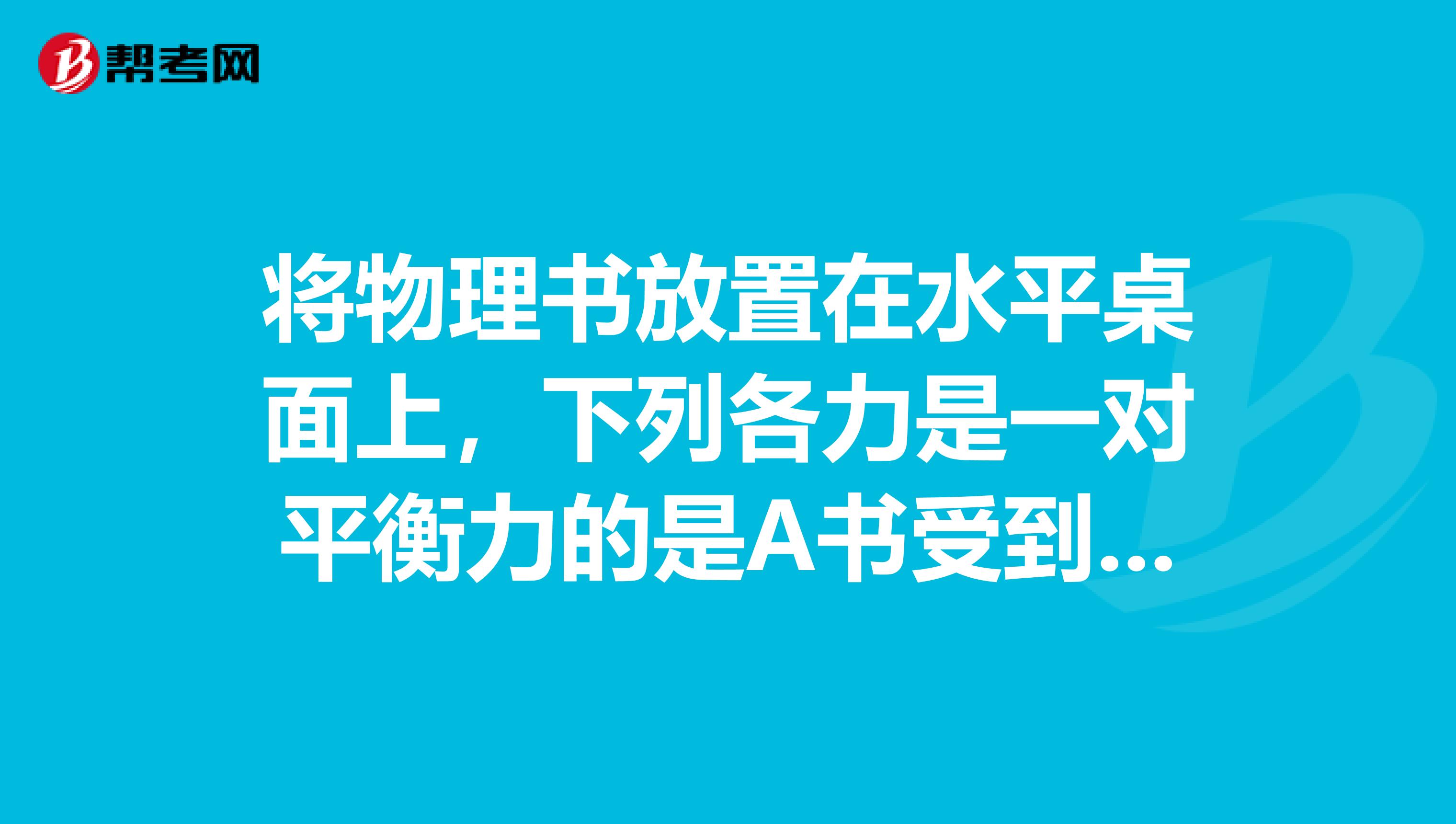 将物理书放置在水平桌面上,下列各力是一对平衡力的是A书受到的重力和书对桌面的压力B书对地
