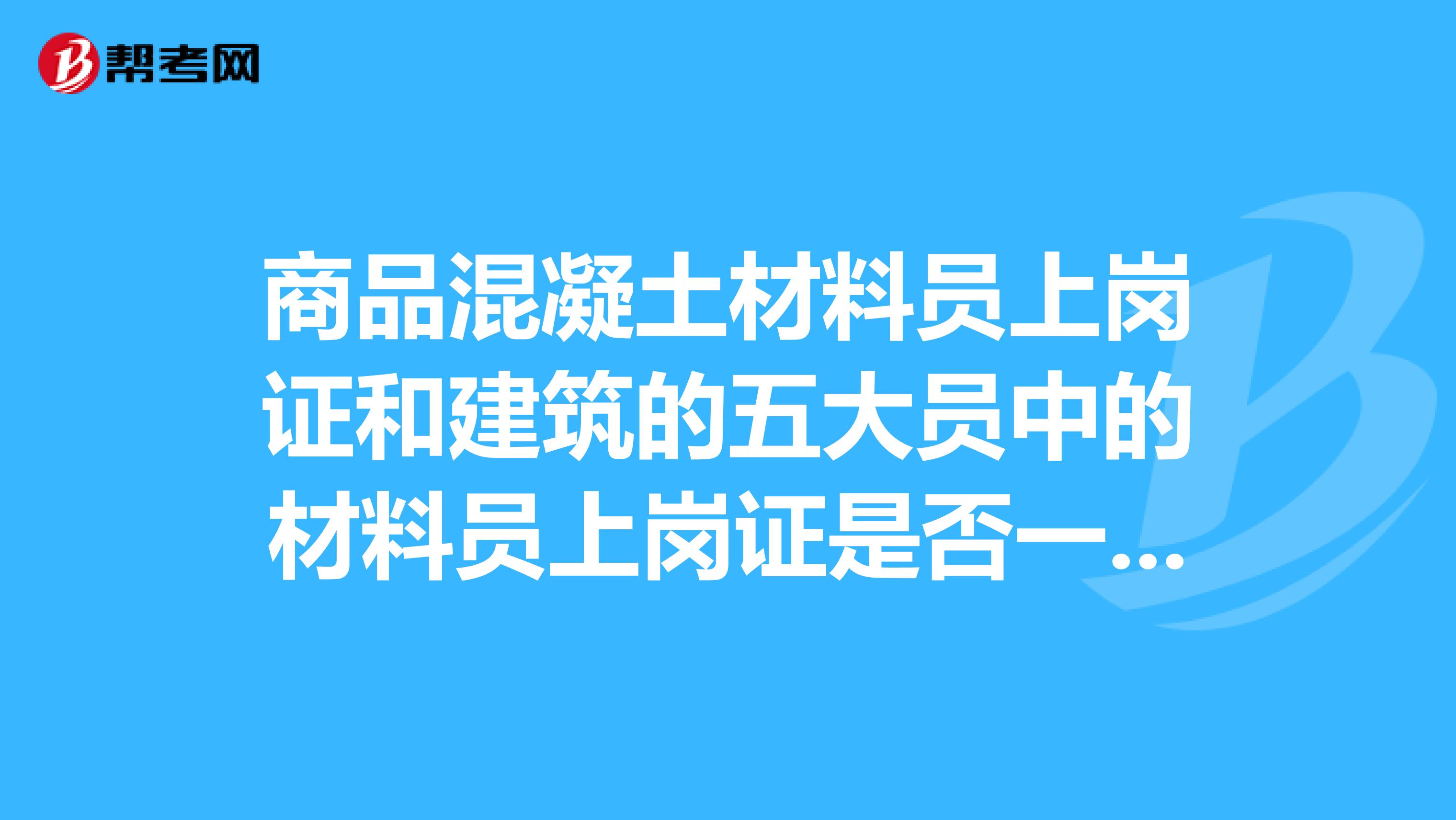 商品混凝土材料员上岗证和建筑的五大员中的材料员上岗证是否一样,如果不一样区别是什么