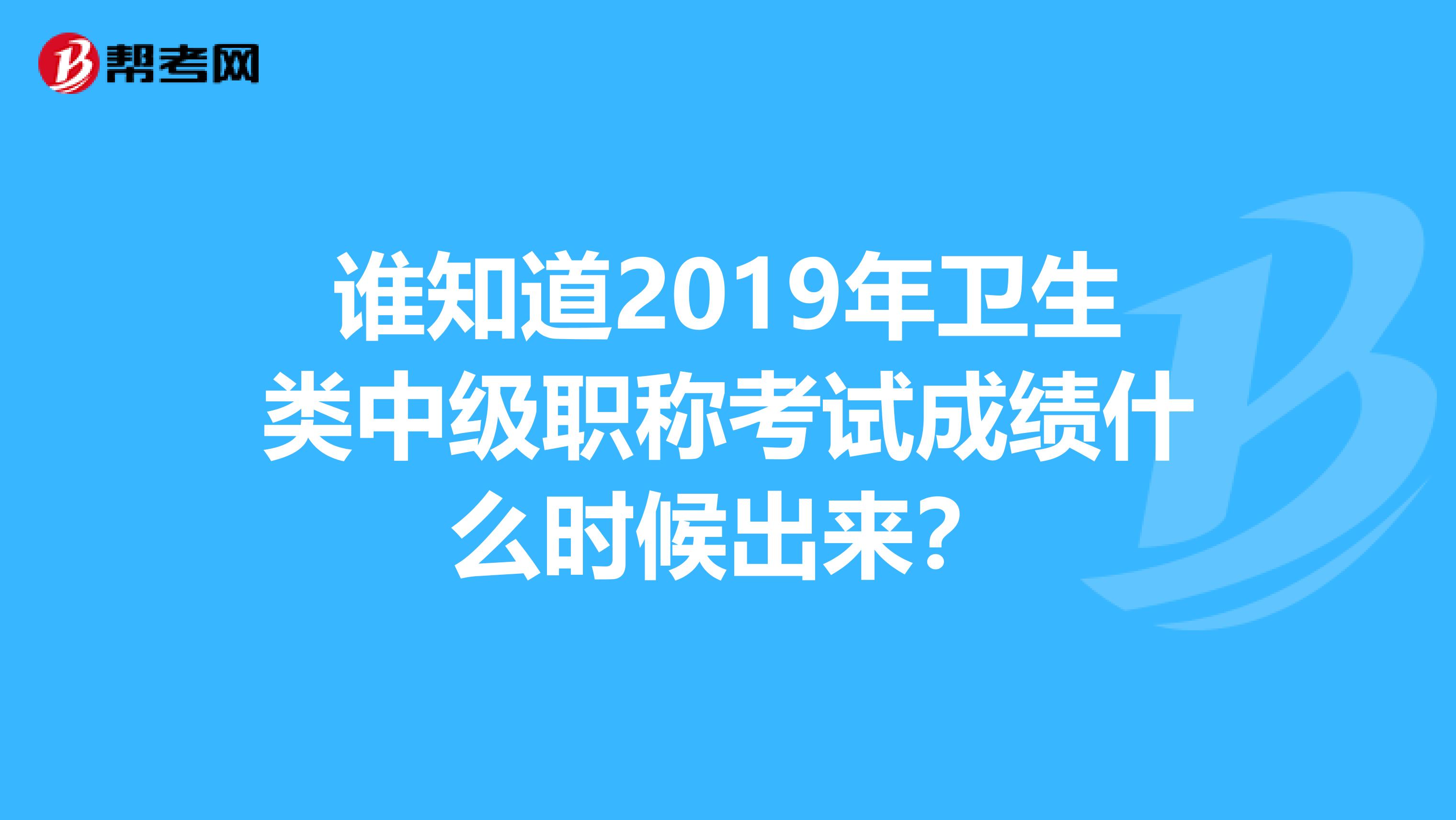 谁知道2019年卫生类中级职称考试成绩什么时候出来?