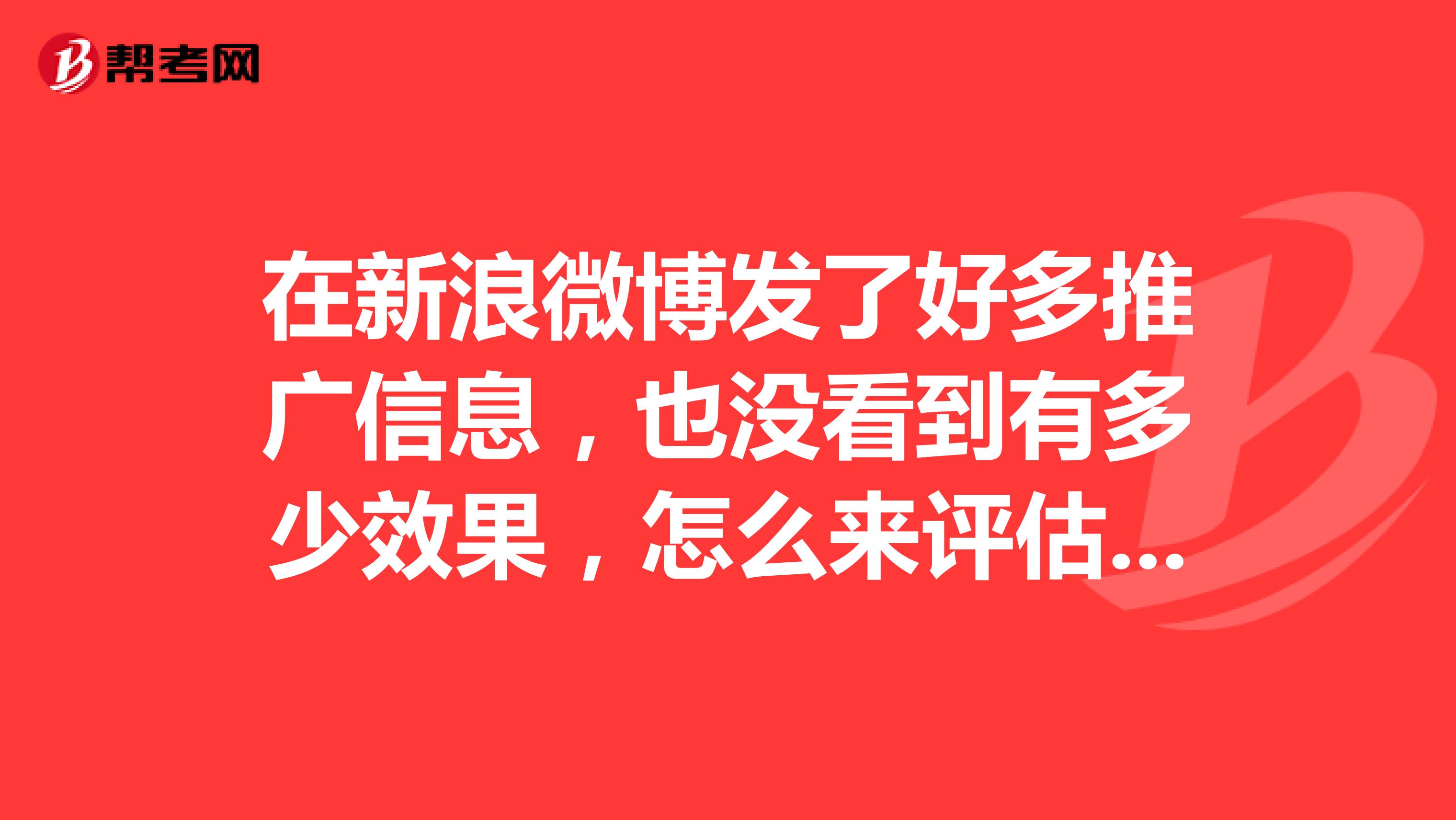 在新浪微博发了好多推广信息，也没看到有多少效果，怎么来评估微博营销的效果啊？