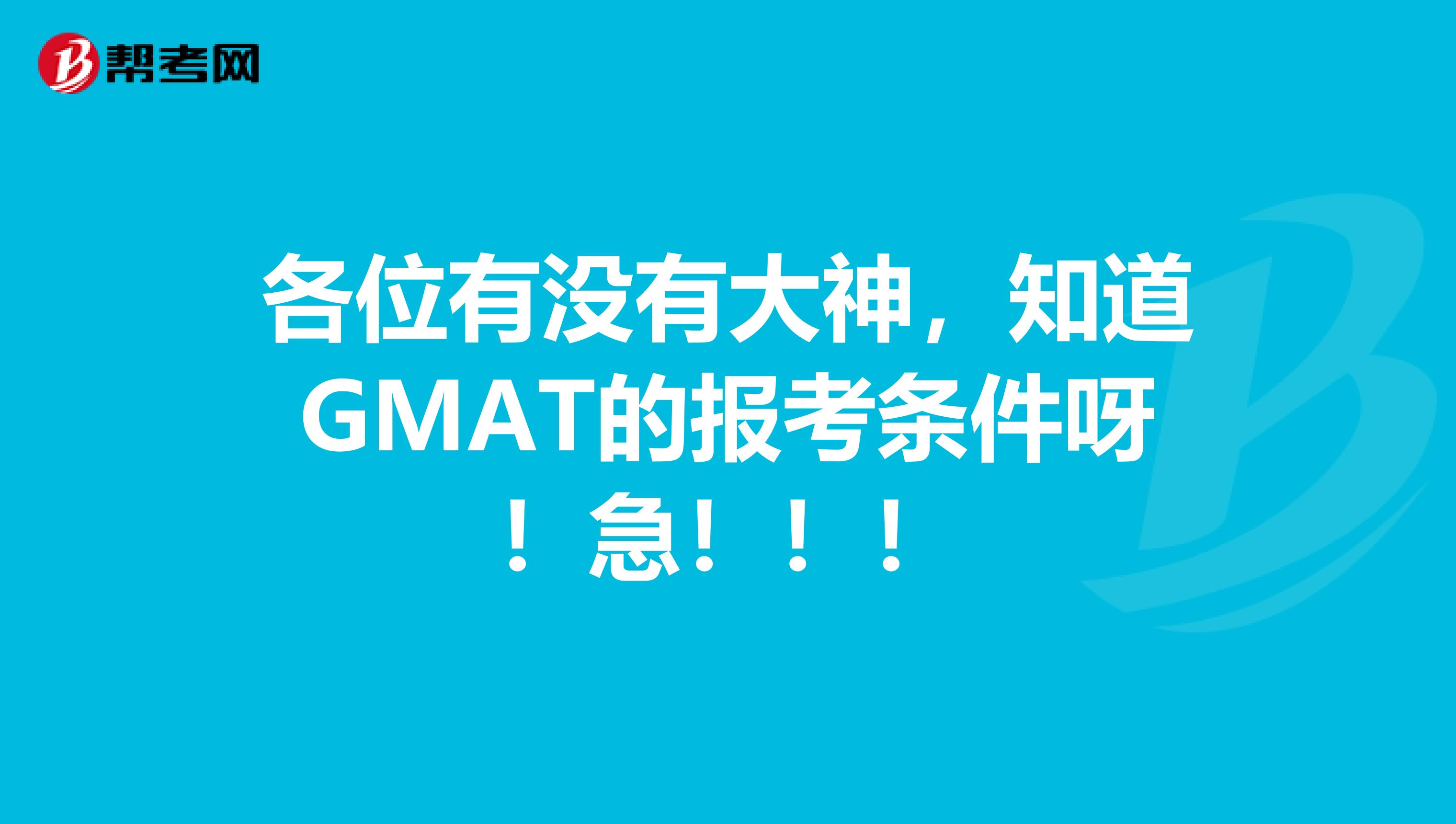 各位有没有大神,知道GMAT的报考条件呀!急!!!
