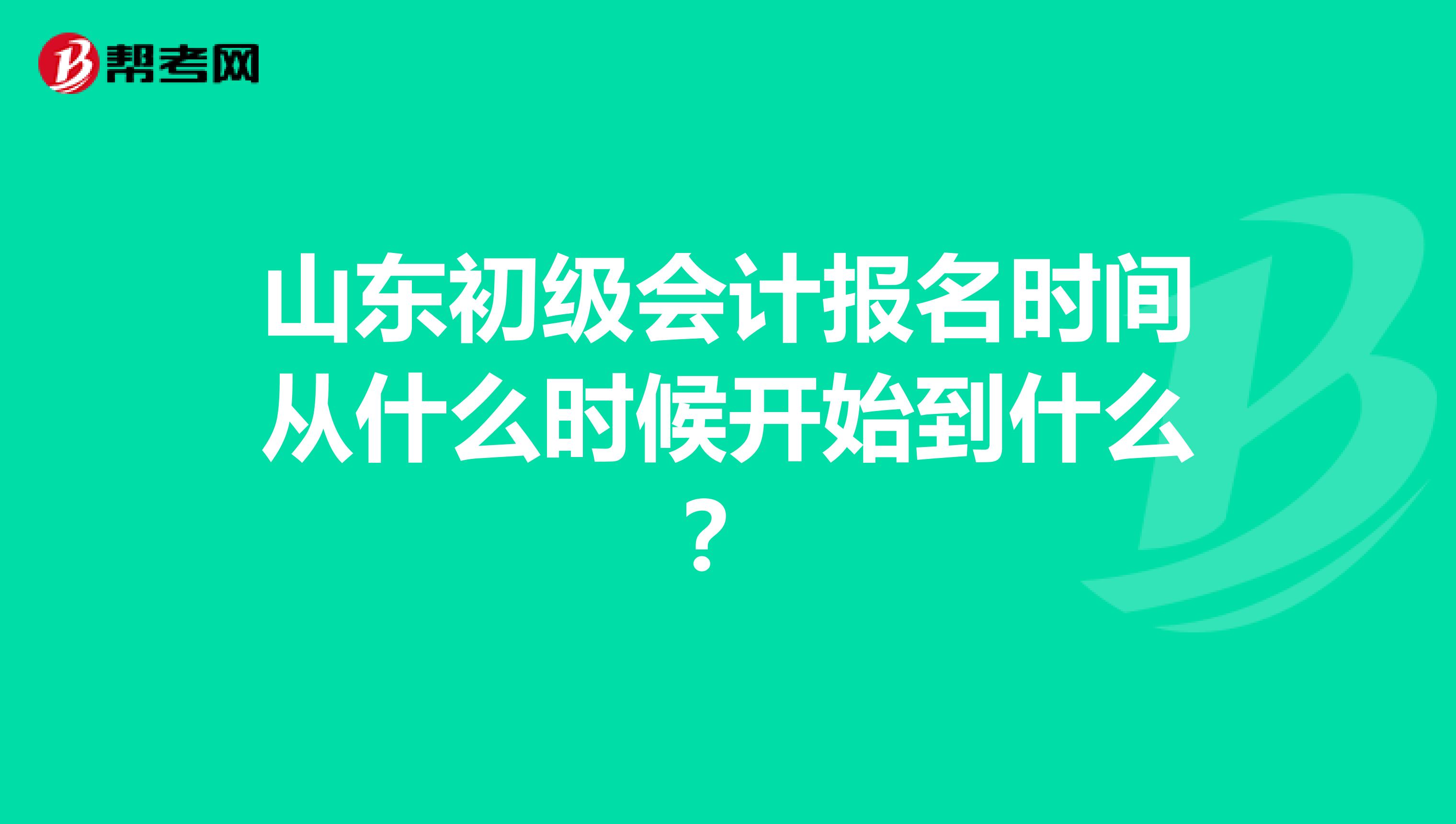 山东初级会计报名时间从什么时候开始到什么?