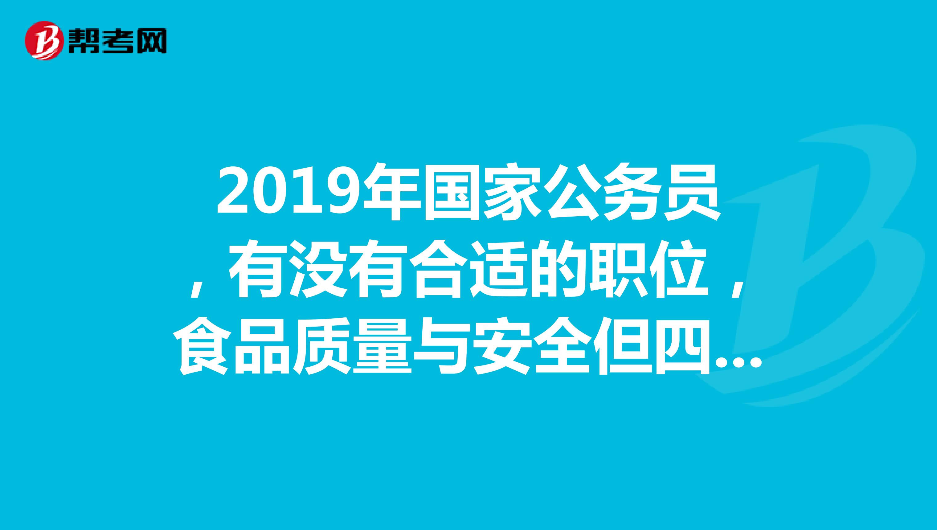 2019年國家公務員,有沒有合適的職位,食品質量與安全但四級證書沒過