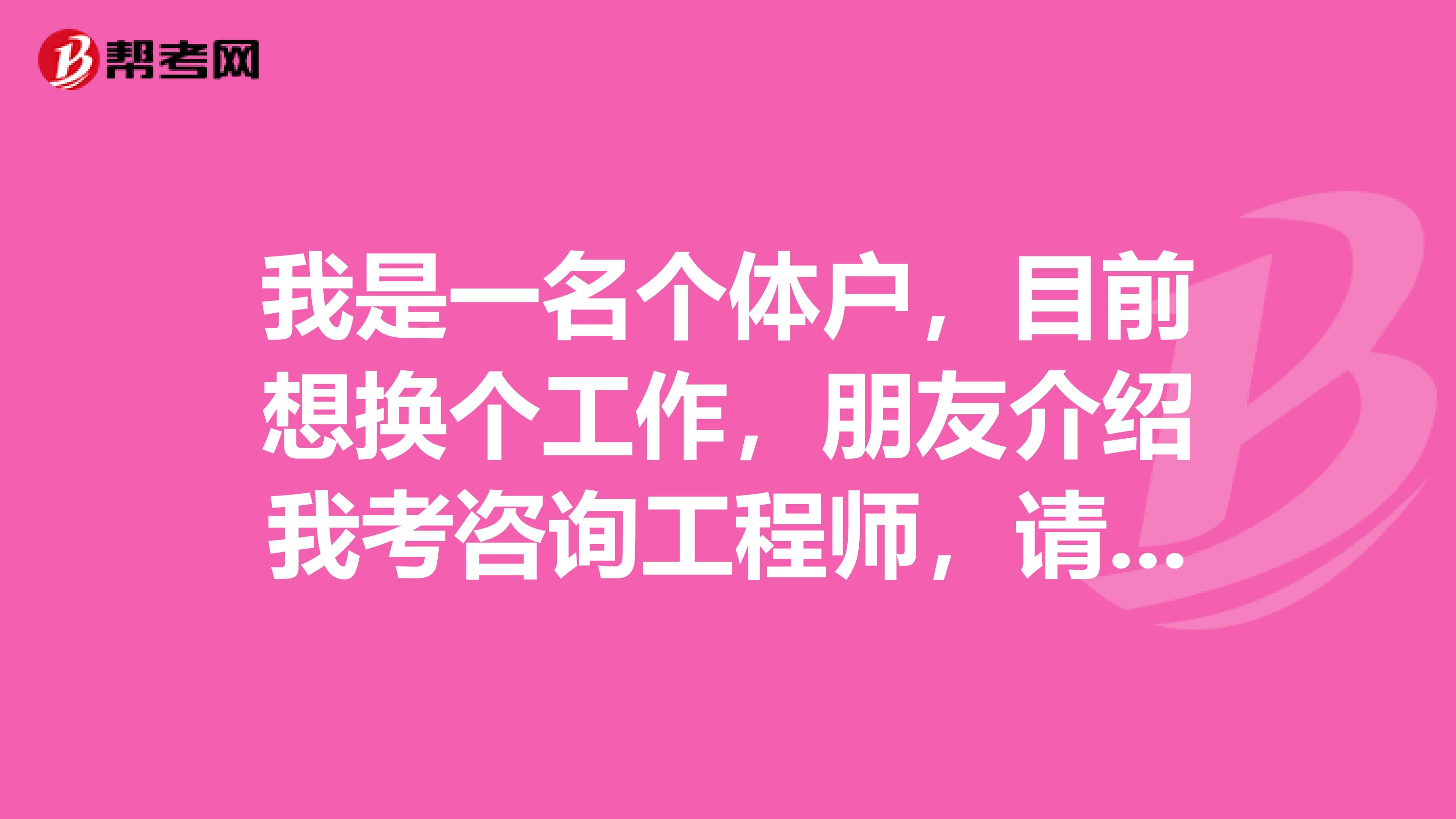 我是一名个体户,目前想换个工作,朋友介绍我考咨询工程师,请问该考试有哪些流程?