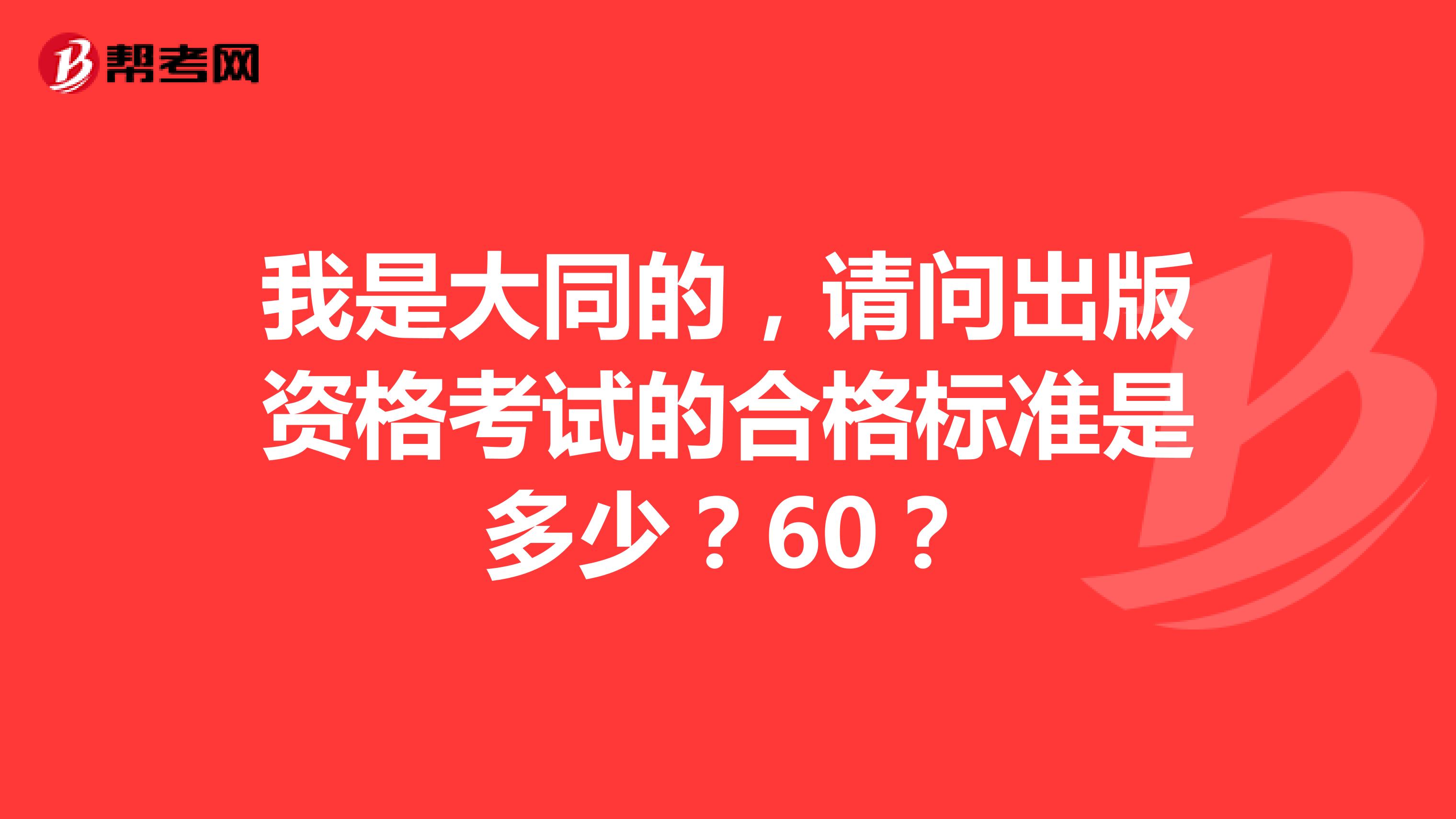 我是大同的,请问出版资格考试的合格标准是多少?60?