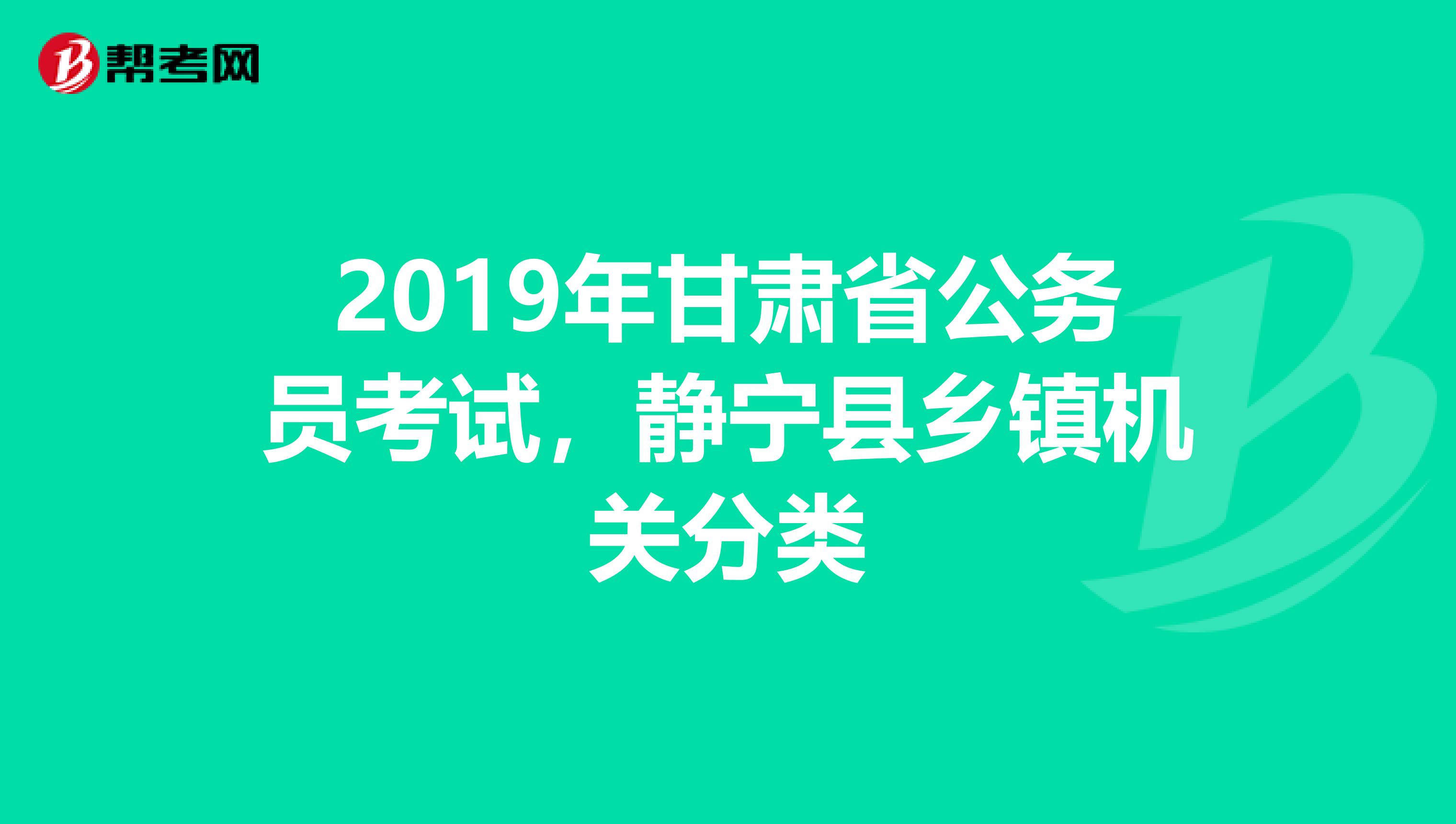 2019年甘肃省公务员考试,静宁县乡镇机关分类