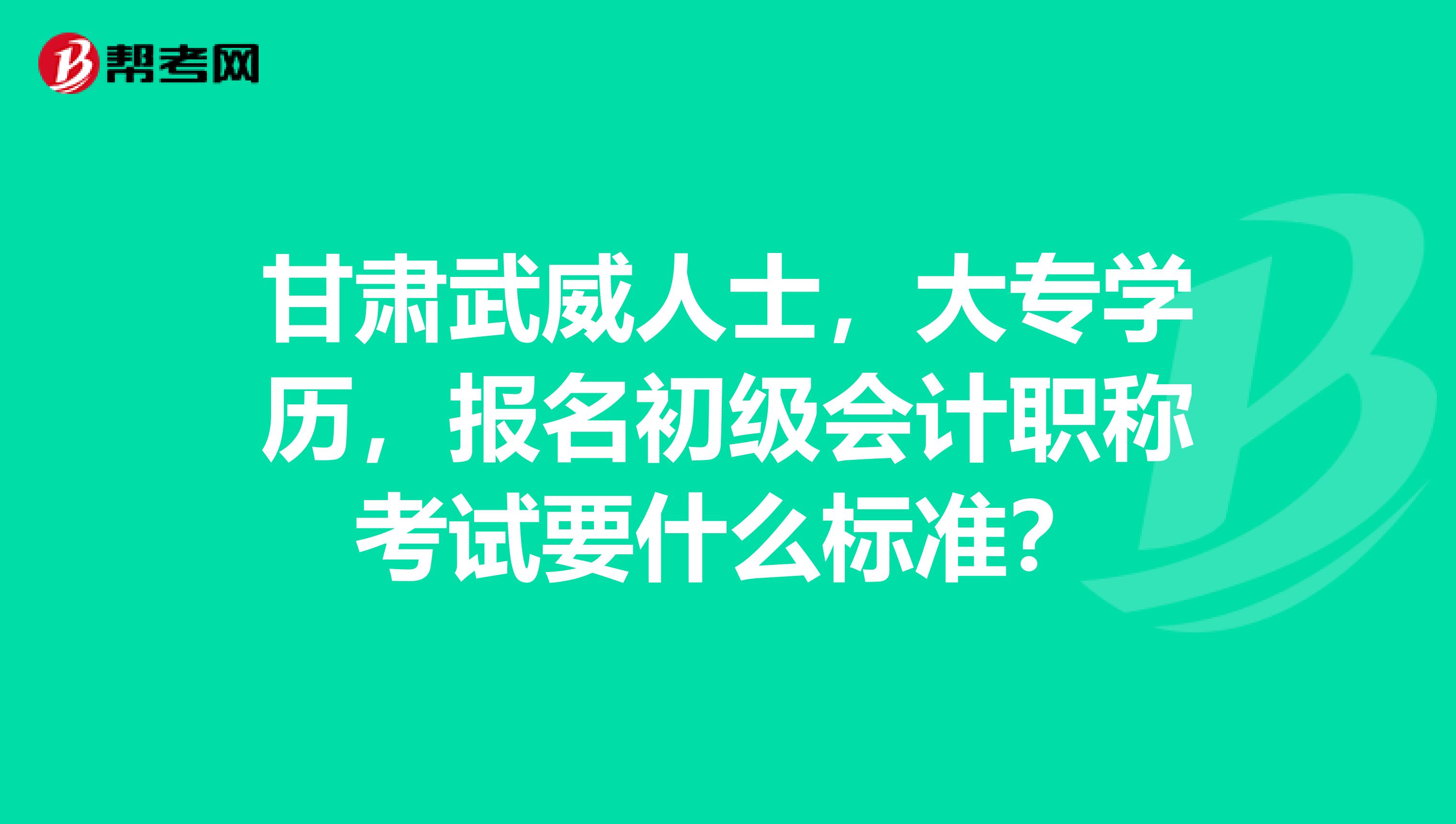 甘肃武威人士,大专学历,报名初级会计职称考试要什么标准?