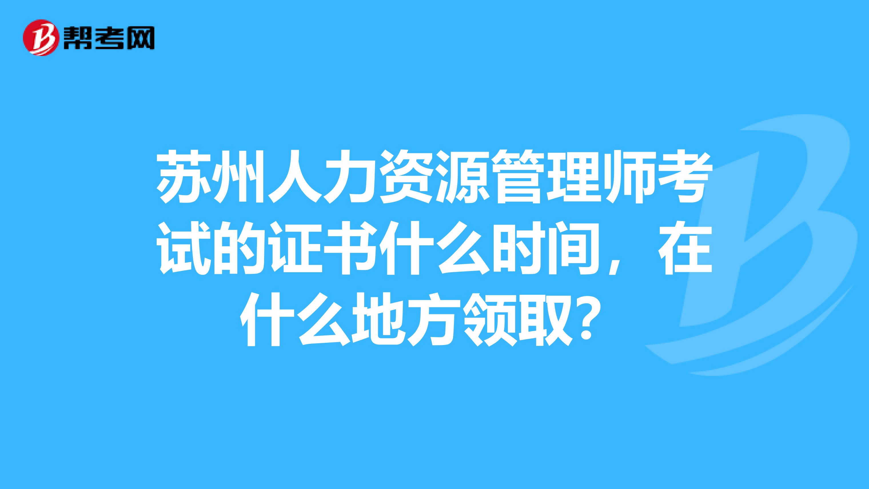 苏州人力资源管理师考试的证书什么时间,在什么地方领取?
