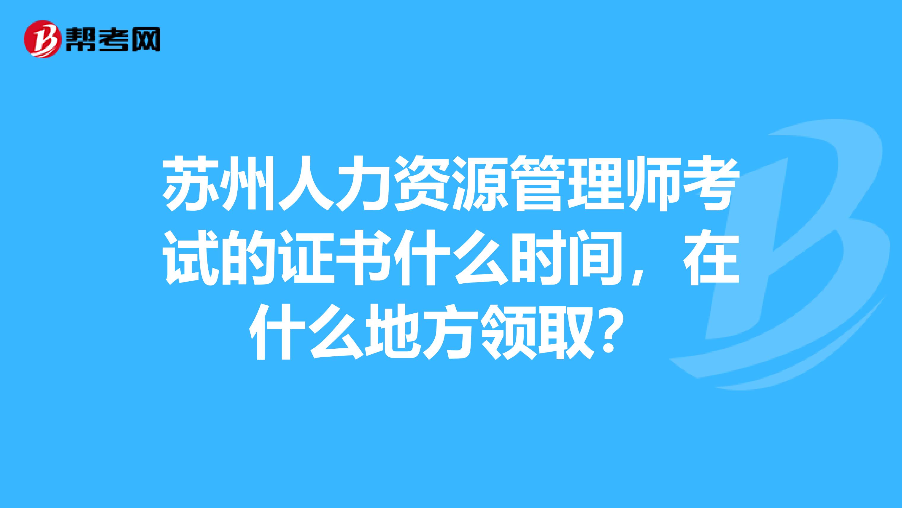 苏州人力资源管理师考试的证书什么时间，在什么地方领取？