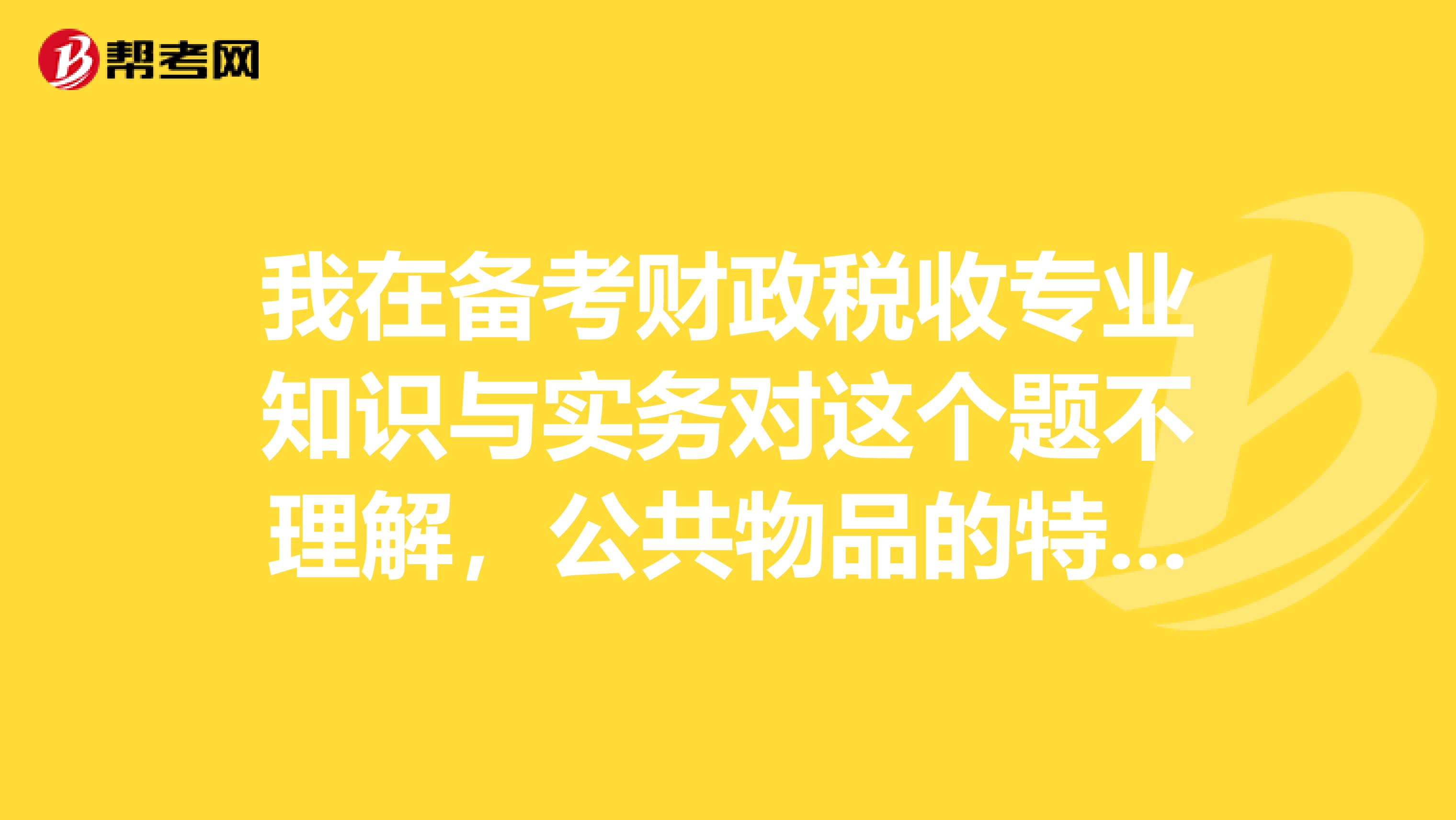 我在备考财政税收专业知识与实务对这个题不理解,公共物品的特征包括( )。 A.效用的不可分割性 B.取得方式的竞争性 C.受益的排他性 D.提供主体的市场性 E.提供目的的非盈利性