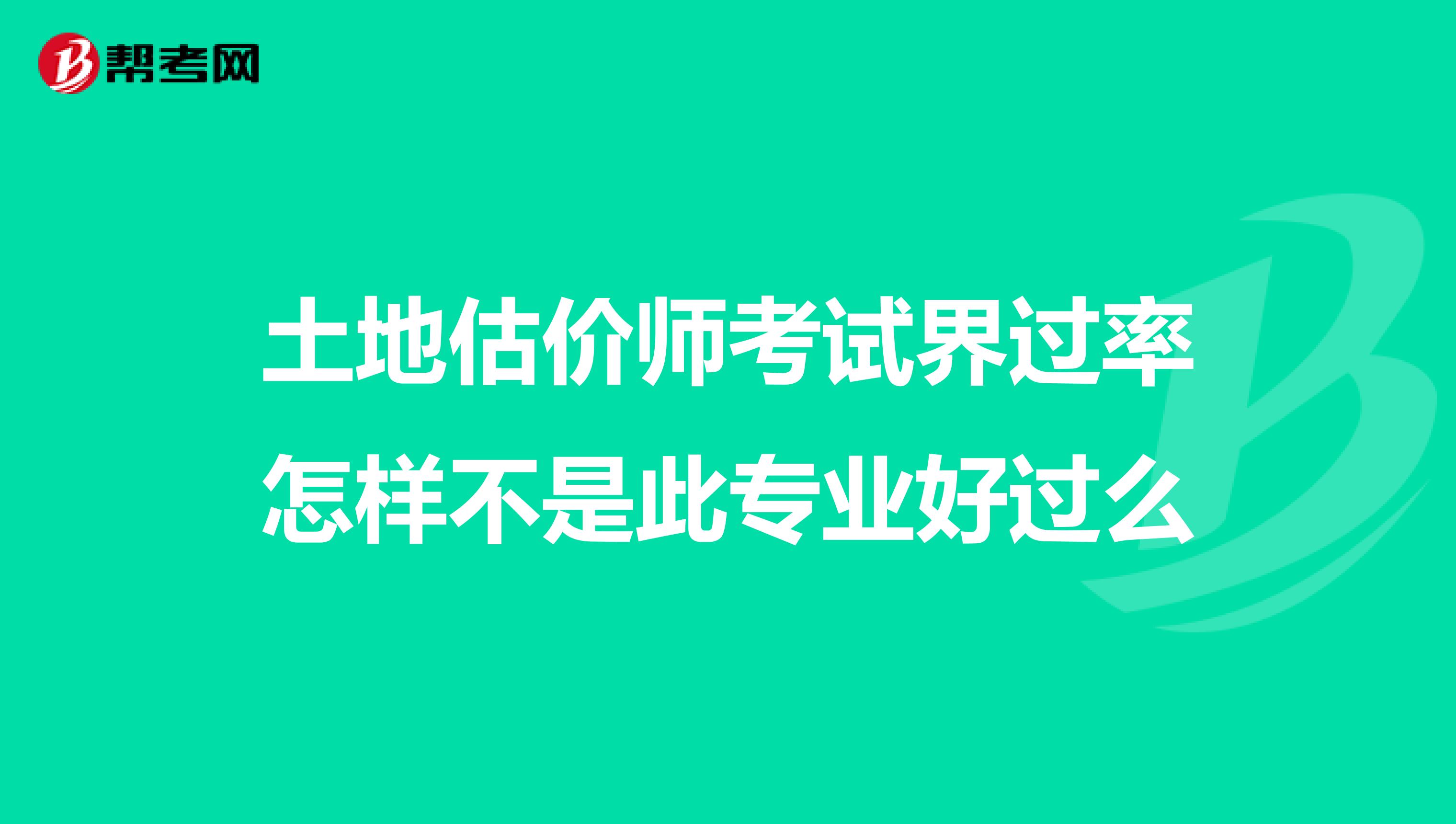土地估价师考试界过率怎样不是此专业好过么