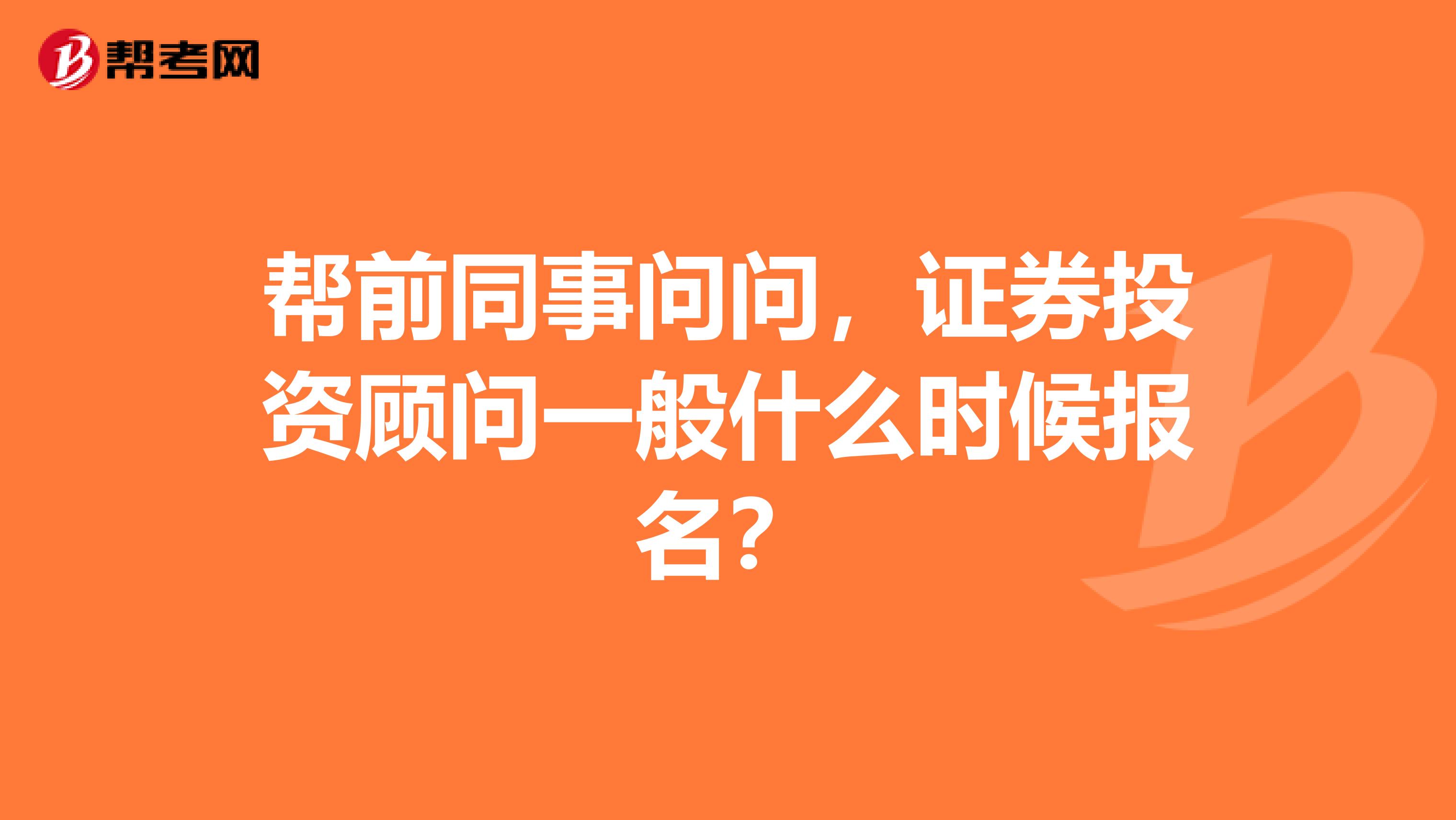 帮前同事问问,证券投资顾问一般什么时候报名?