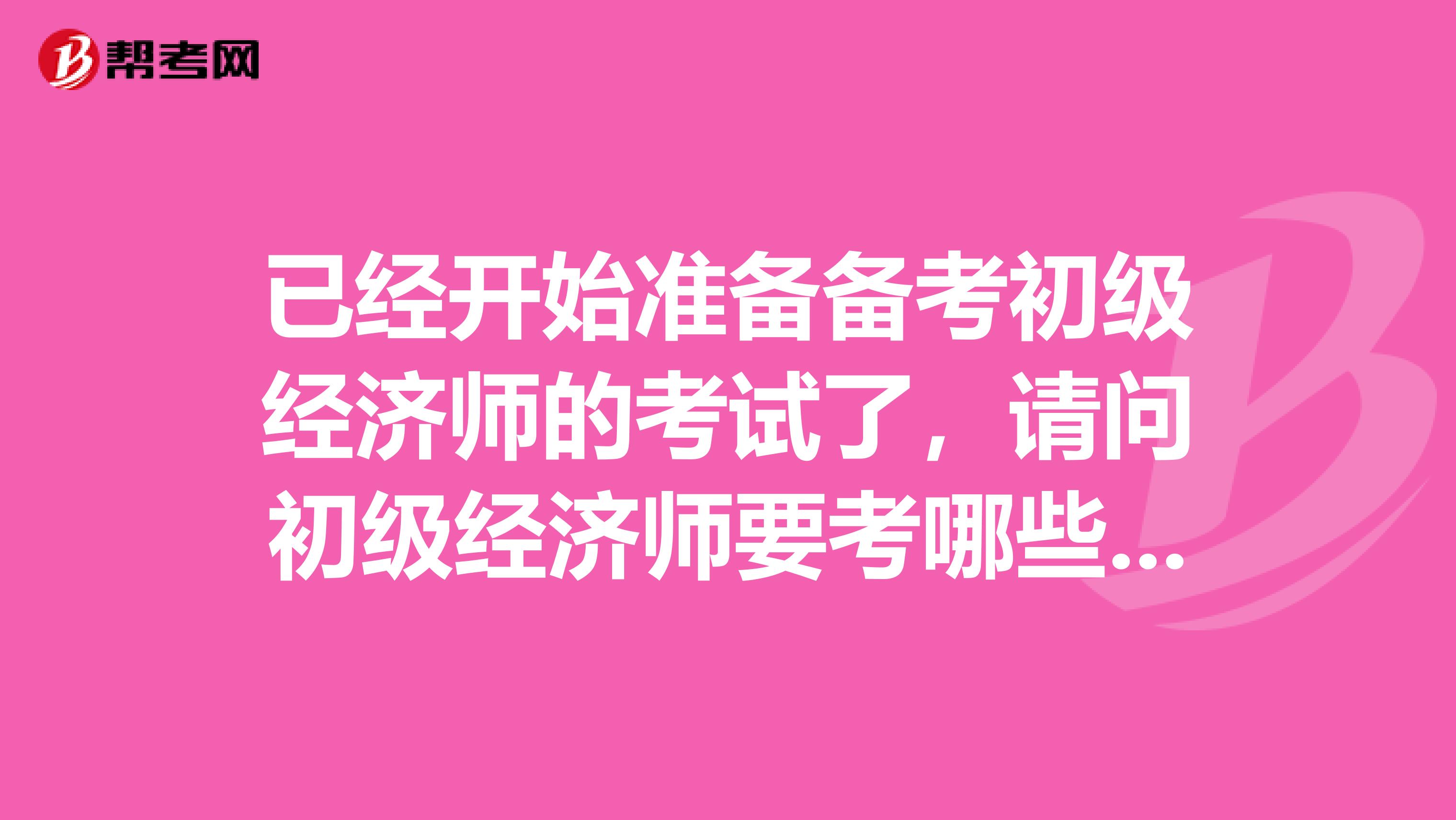 已经开始准备备考初级经济师的考试了，请问初级经济师要考哪些科目？