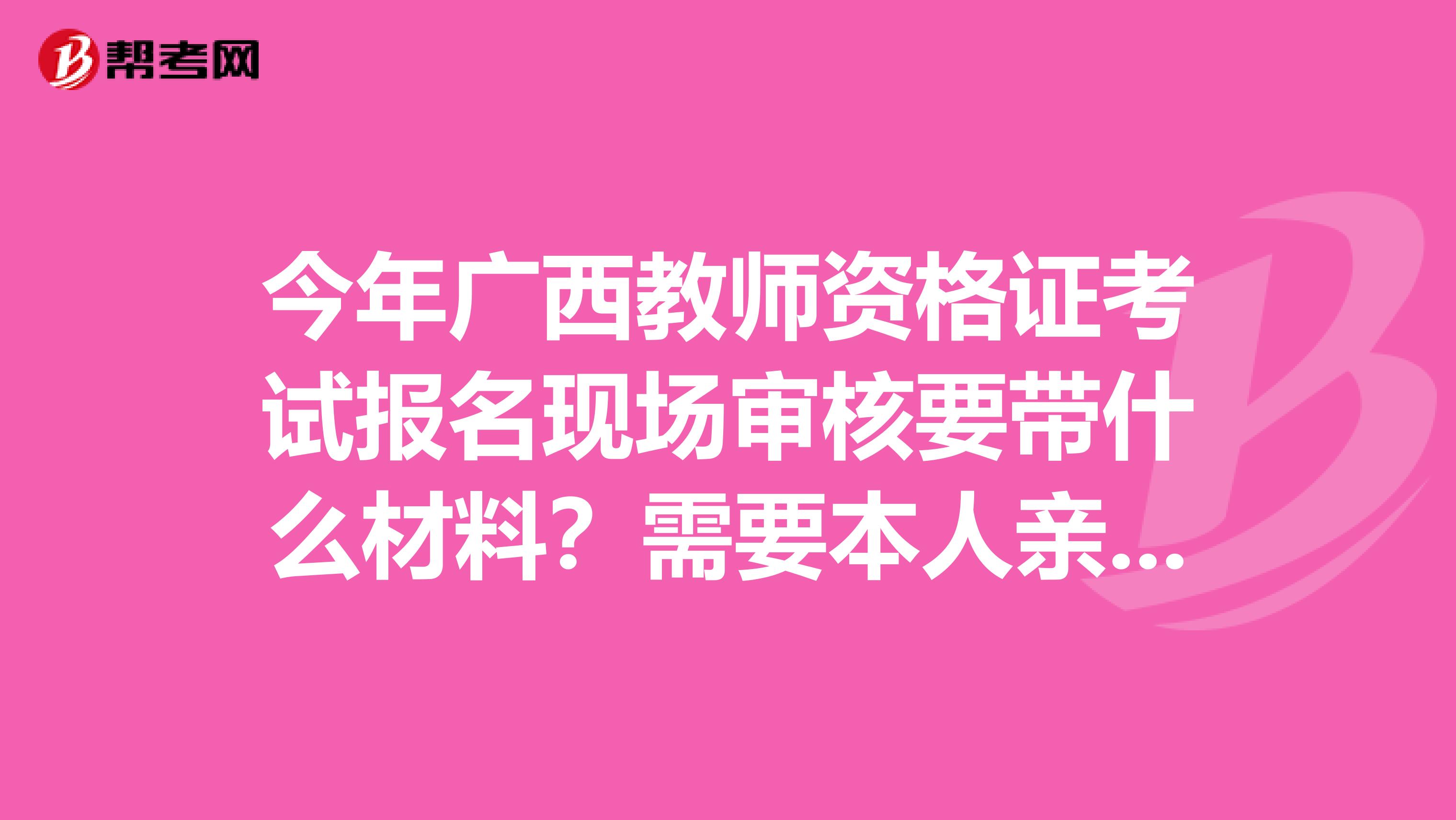 今年广西教师资格证考试报名现场审核要带什么材料？需要本人亲自去吗，还是可以代理帮申？