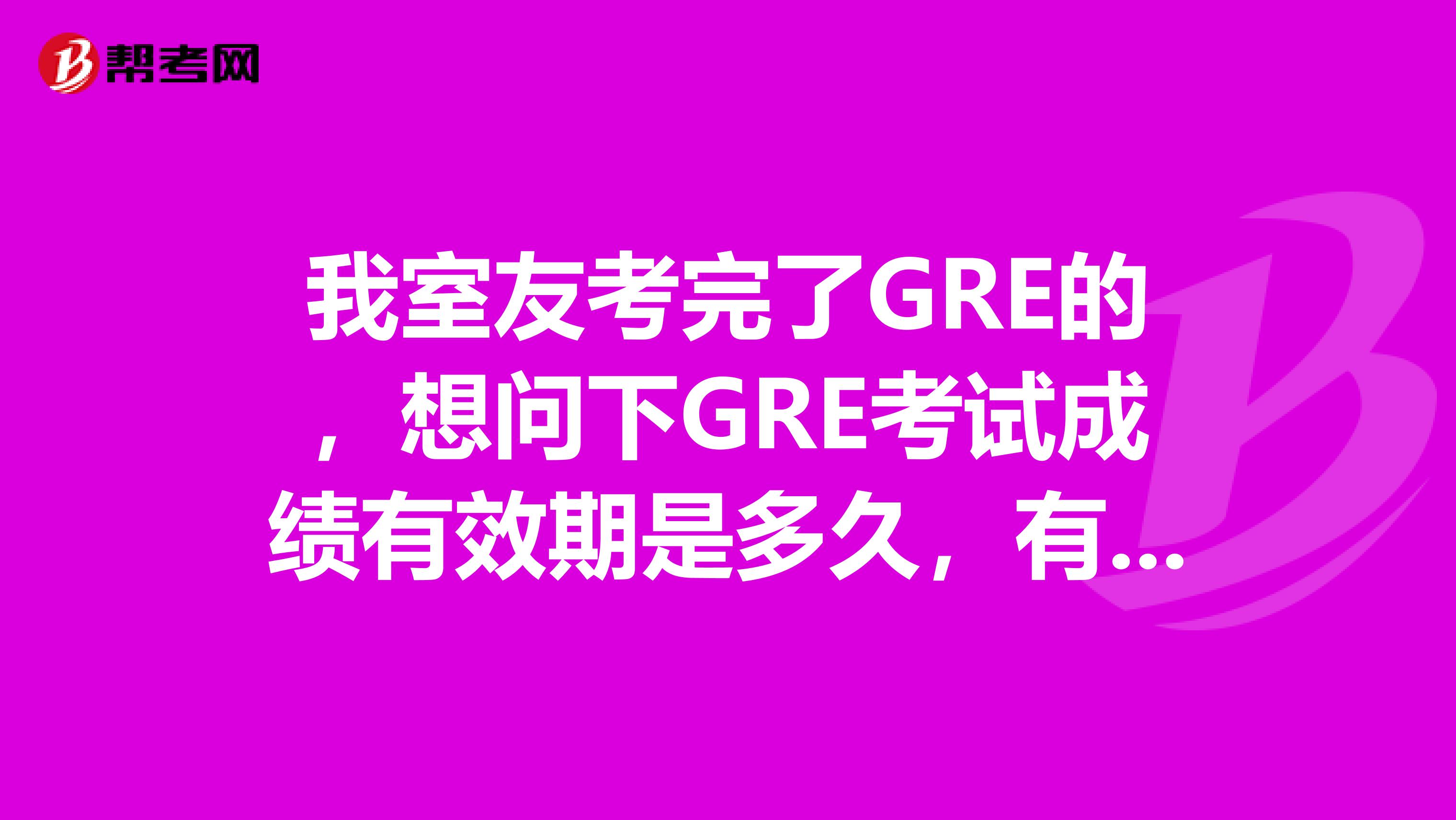 我室友考完了GRE的,想问下GRE考试成绩有效期是多久,有朋友知道不呀