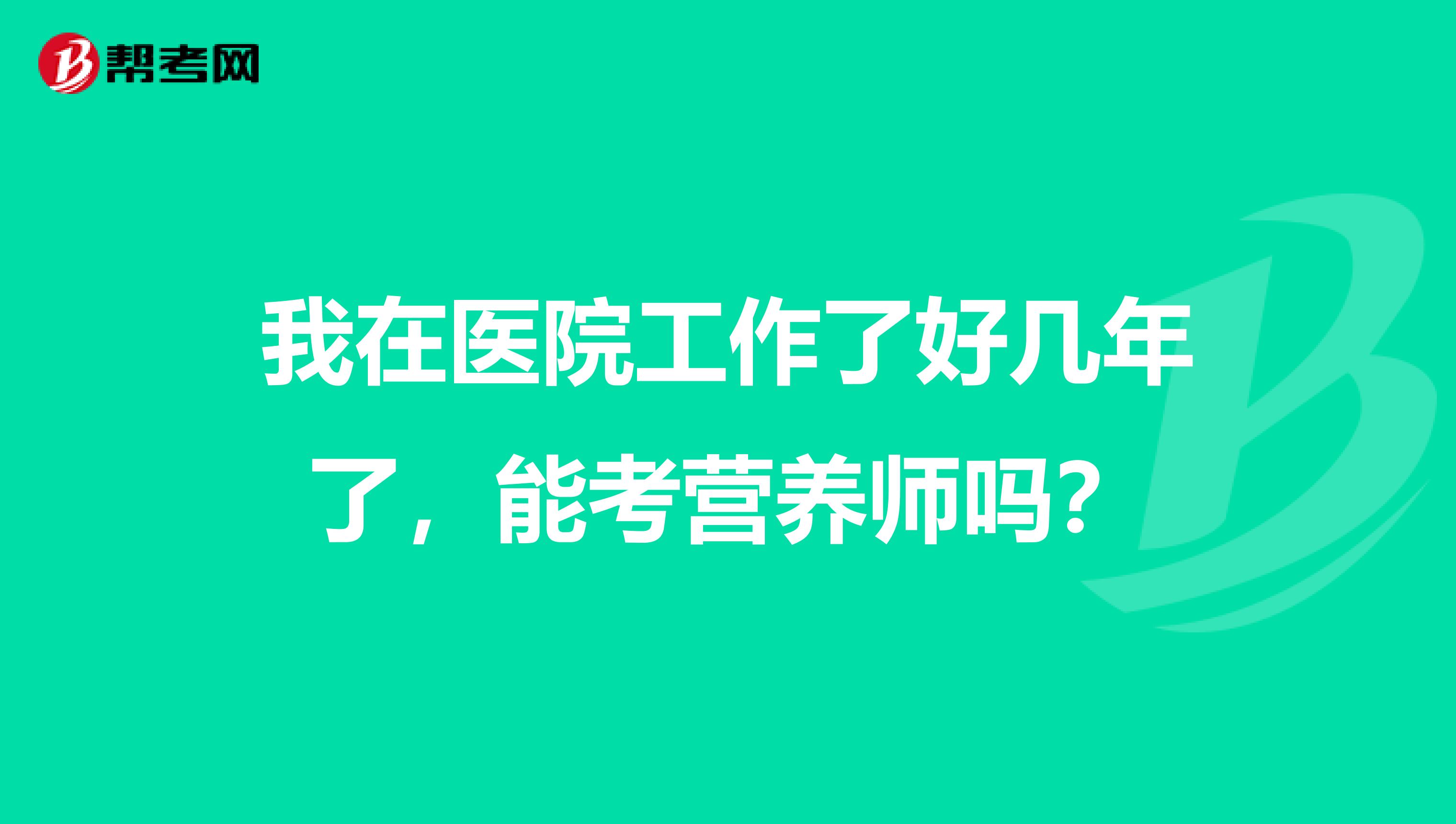 我在医院工作了好几年了，能考营养师吗？