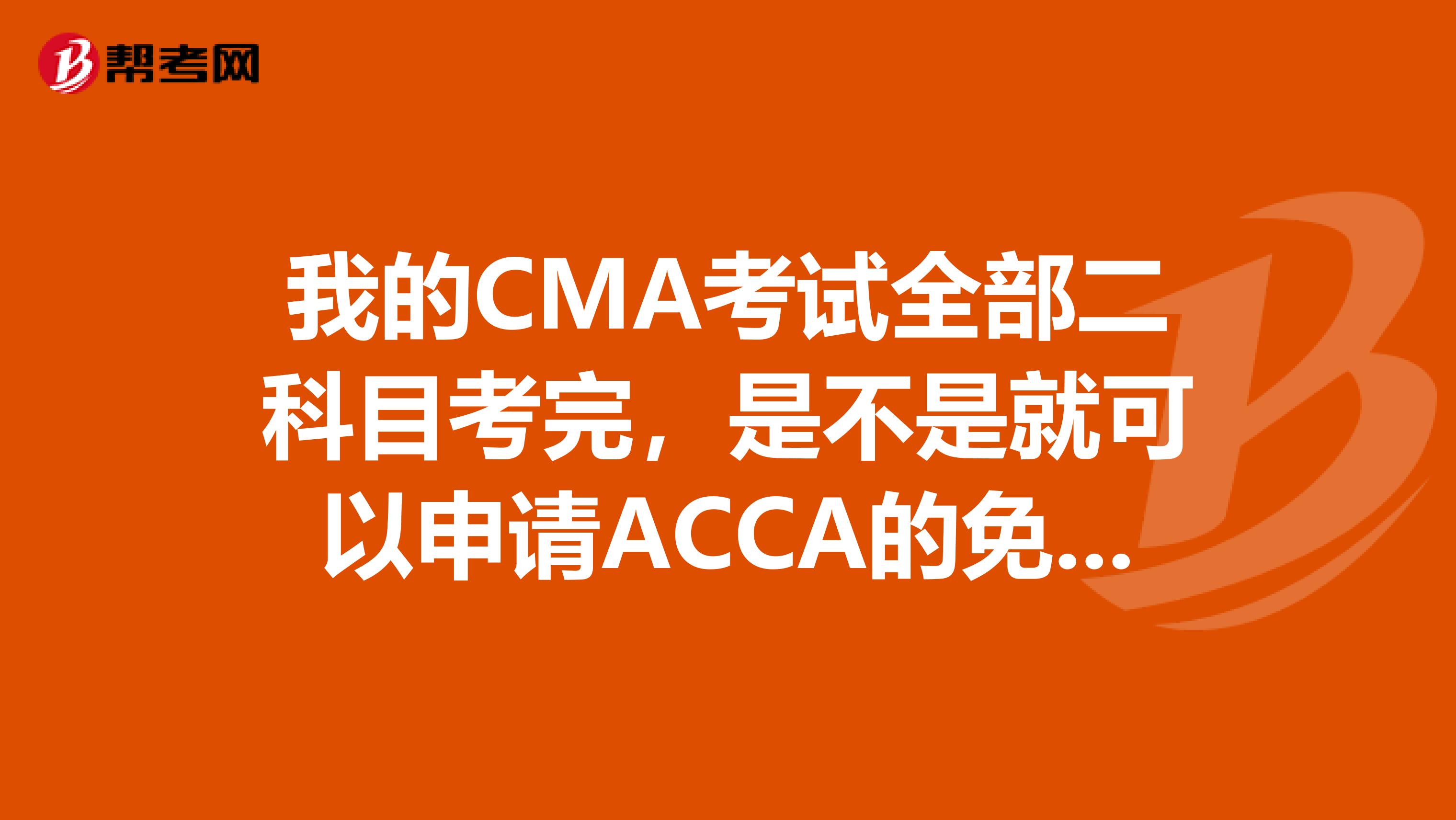 我的CMA考試全部二科目考完，是不是就可以申請ACCA的免考科目啦？