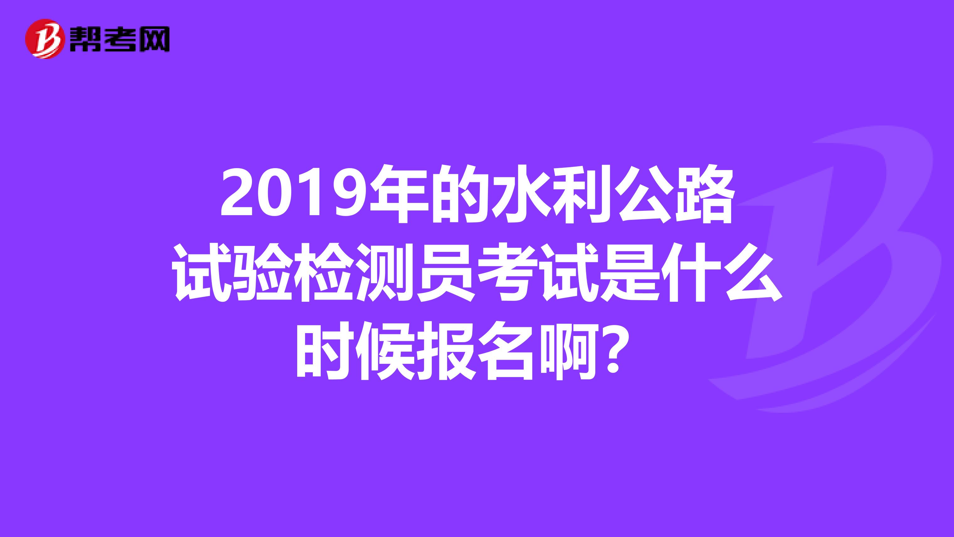 2019年的水利公路试验检测员考试是什么时候报名啊?