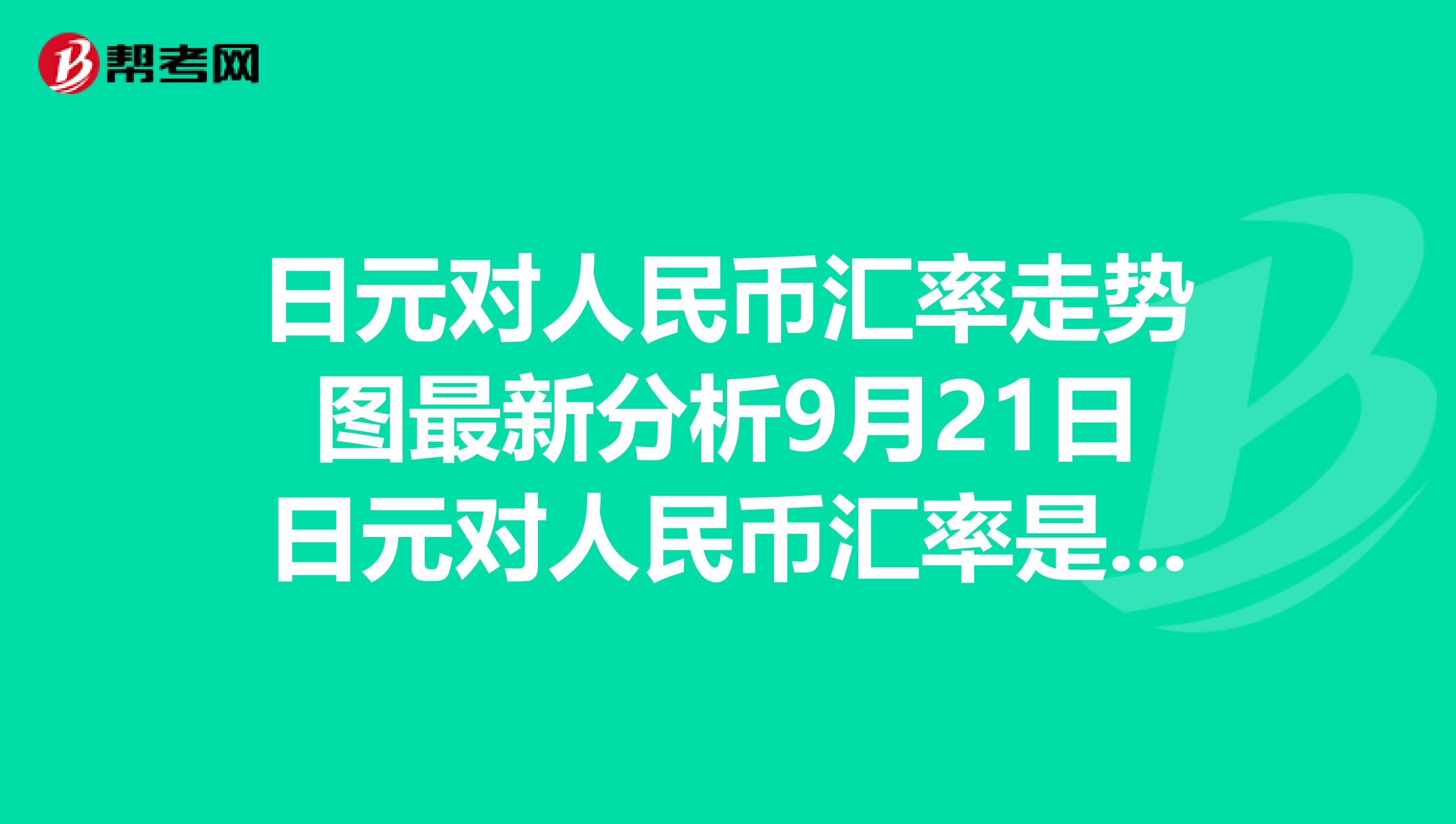 日元对人民币汇率走势图最新分析9月21日日元对人民币汇率是多少