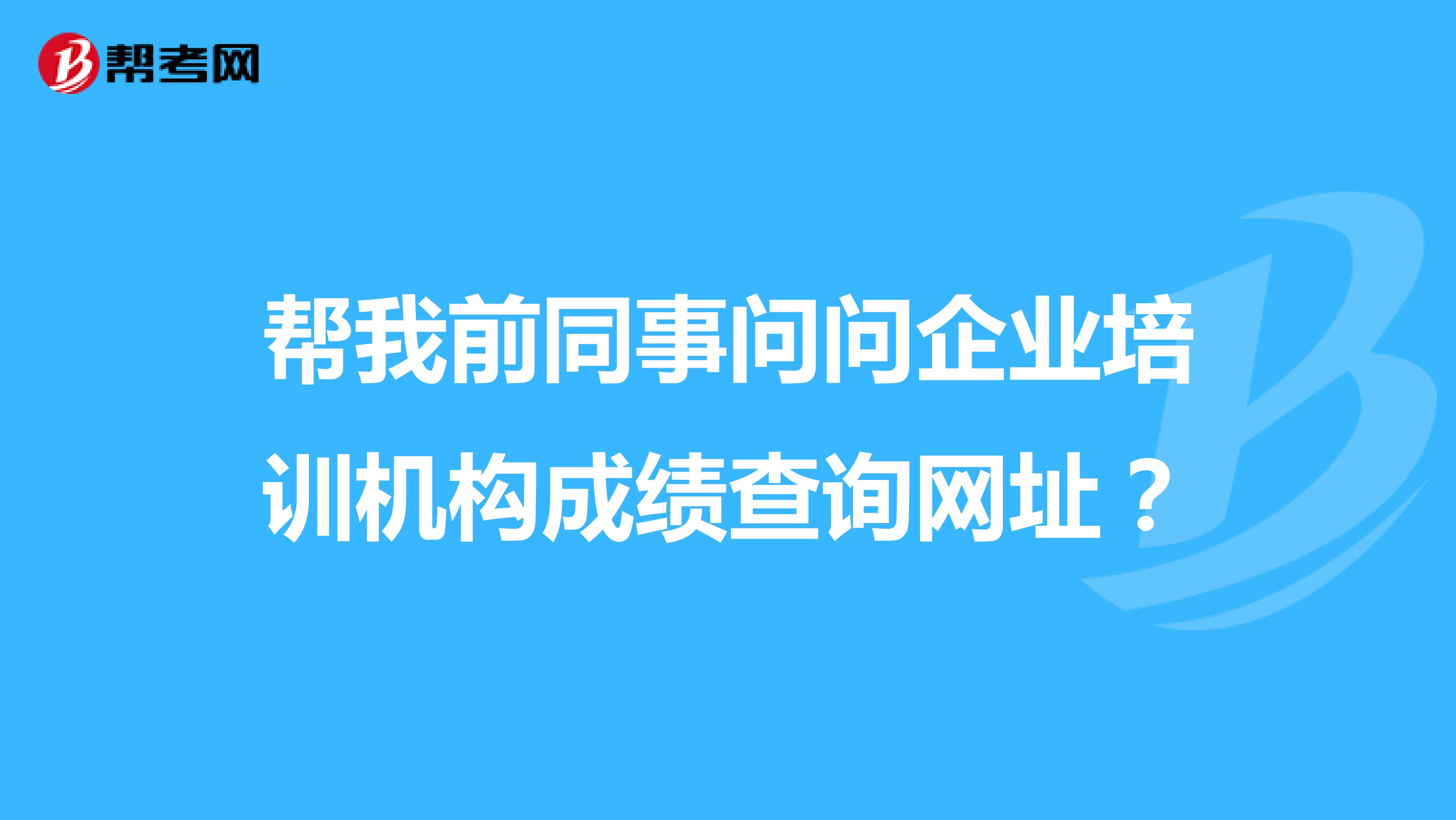 帮我前同事问问企业培训机构成绩查询网址？