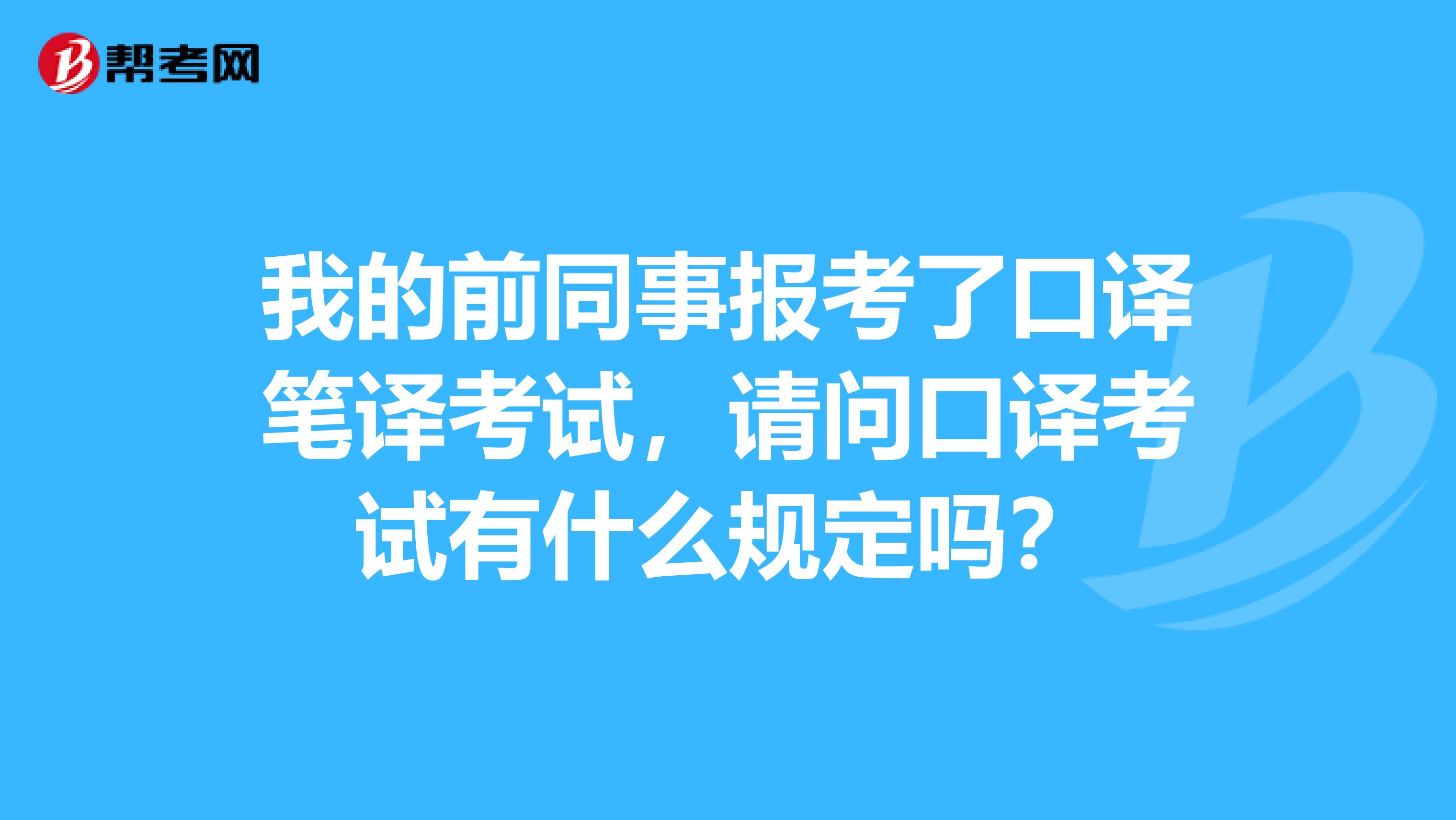 我的前同事报考了口译笔译考试，请问口译考试有什么规定吗？