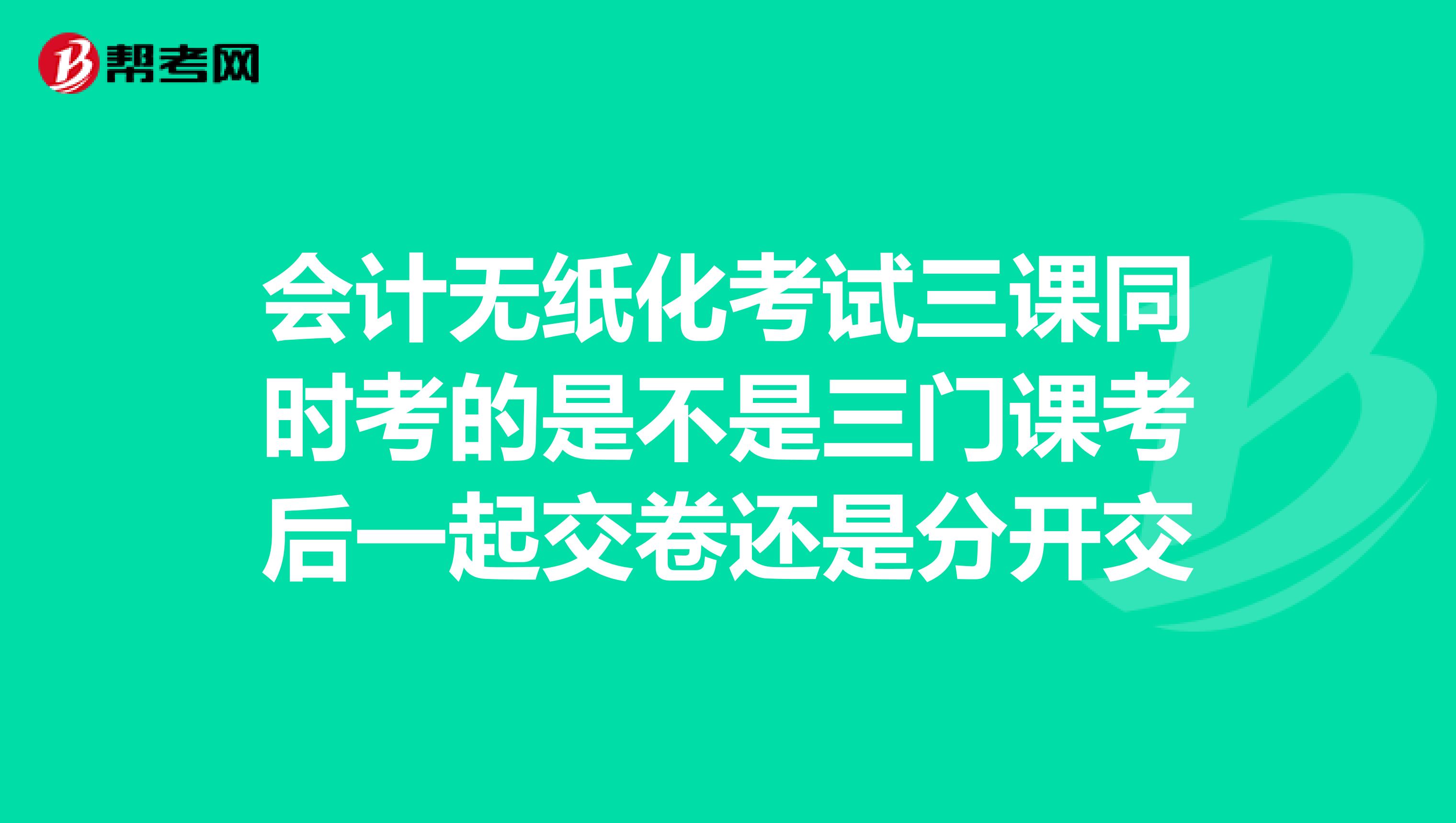 会计无纸化考试三课同时考的是不是三门课考后一起交卷还是分开交