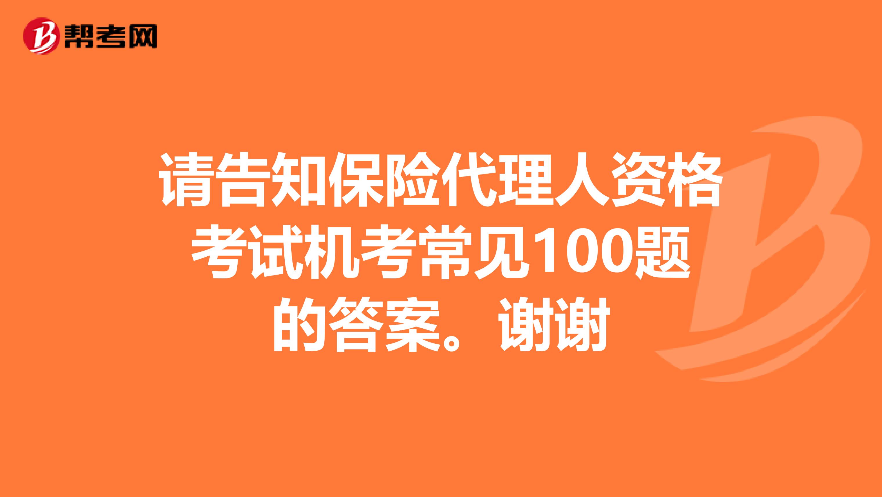请告知保险代理人资格考试机考常见100题的答案。谢谢