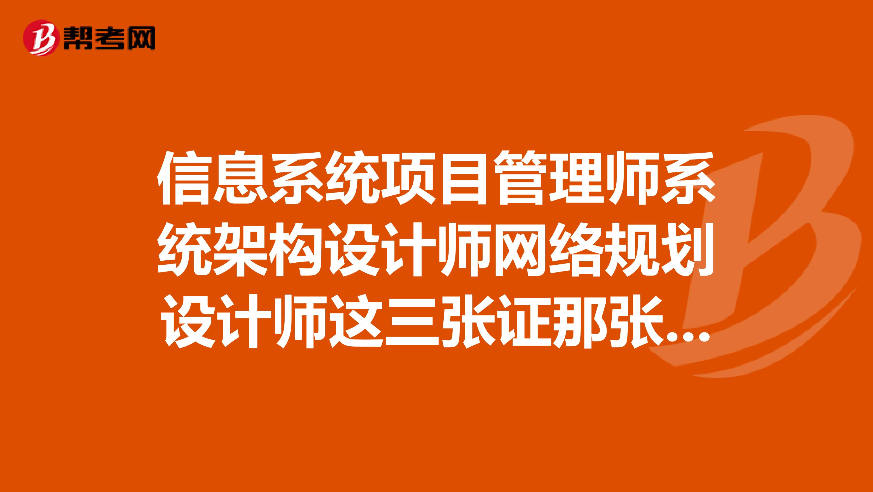 信息系统项目管理师系统架构设计师网络规划设计师这三张证那张就业用途大点