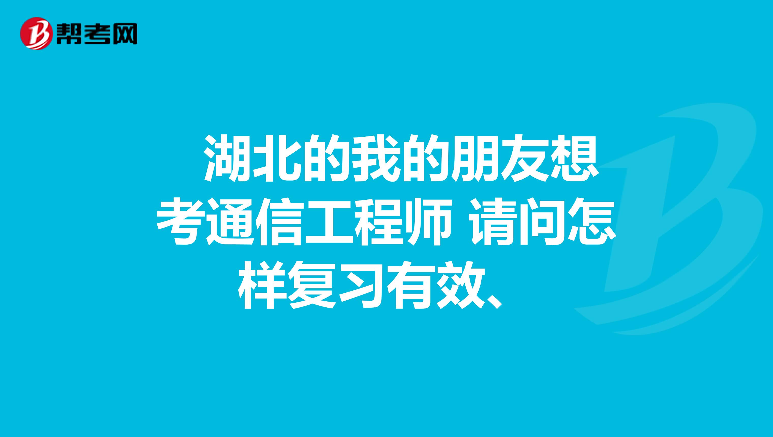  湖北的我的朋友想考通信工程师 请问怎样复习有效、