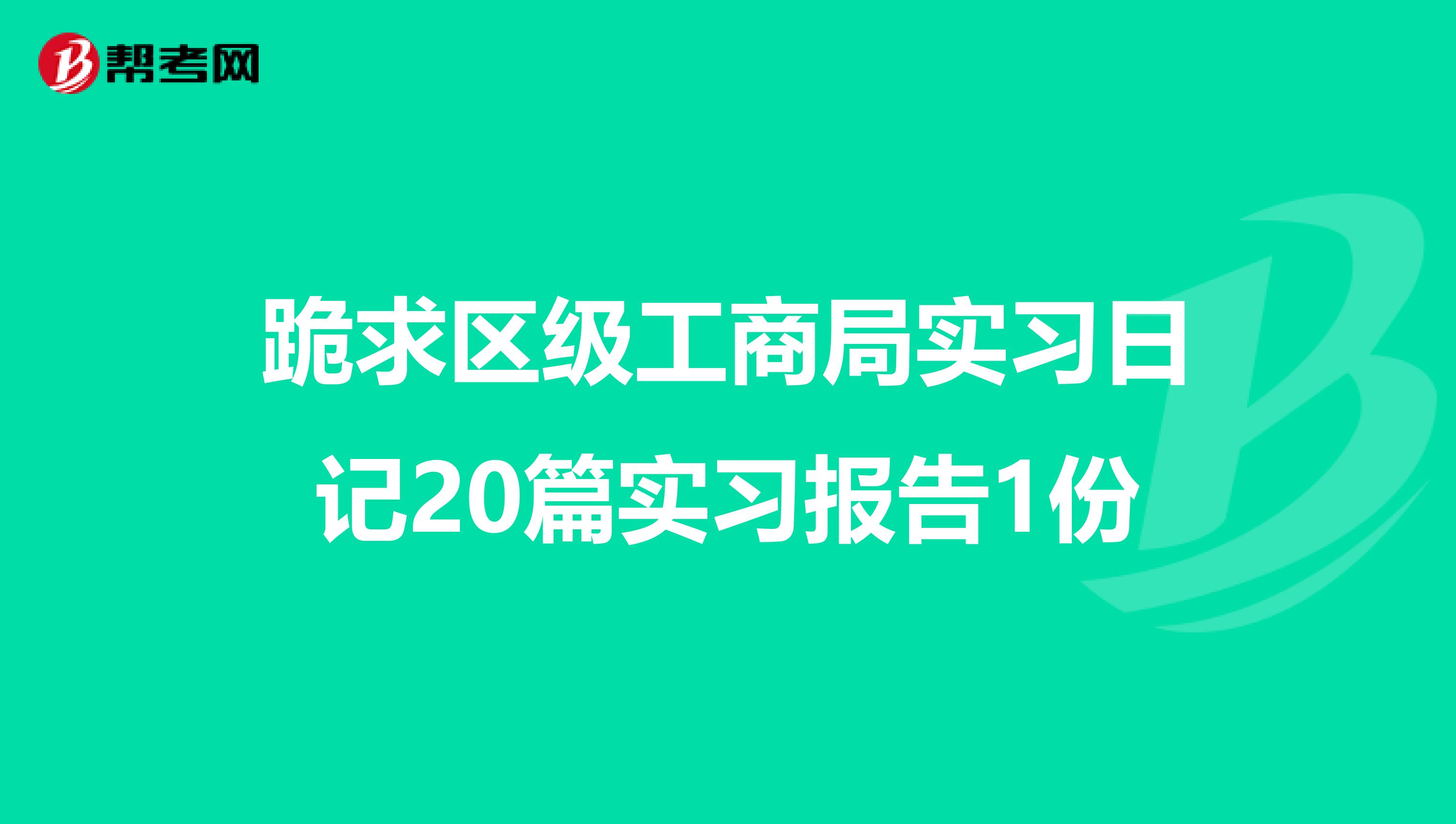 跪求区级工商局实习日记20篇实习报告1份