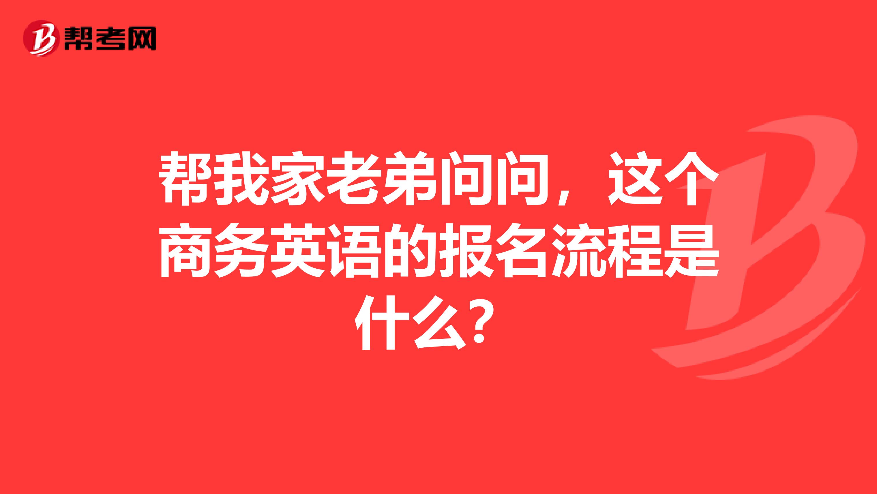 帮我家老弟问问,这个商务英语的报名流程是什么?