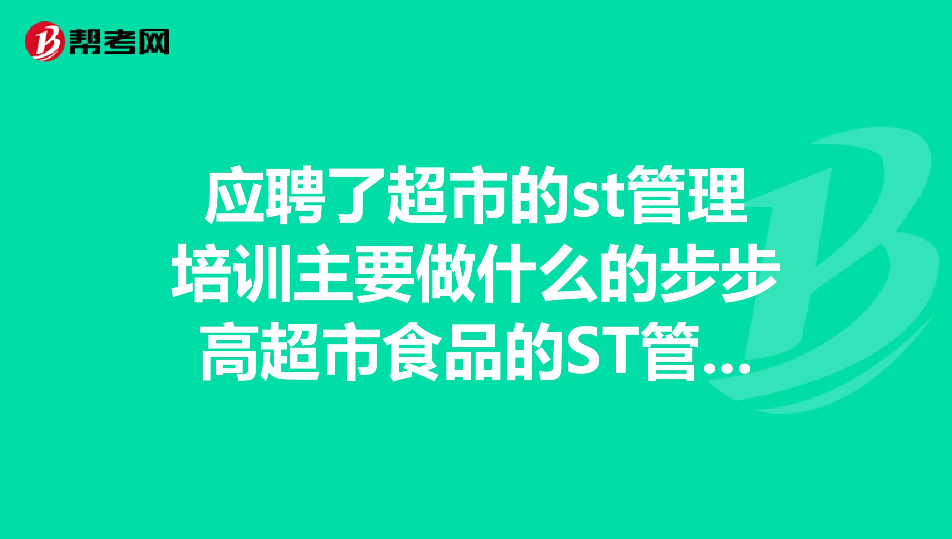 应聘了超市的st管理培训主要做什么的步步高超市食品的ST管理培训